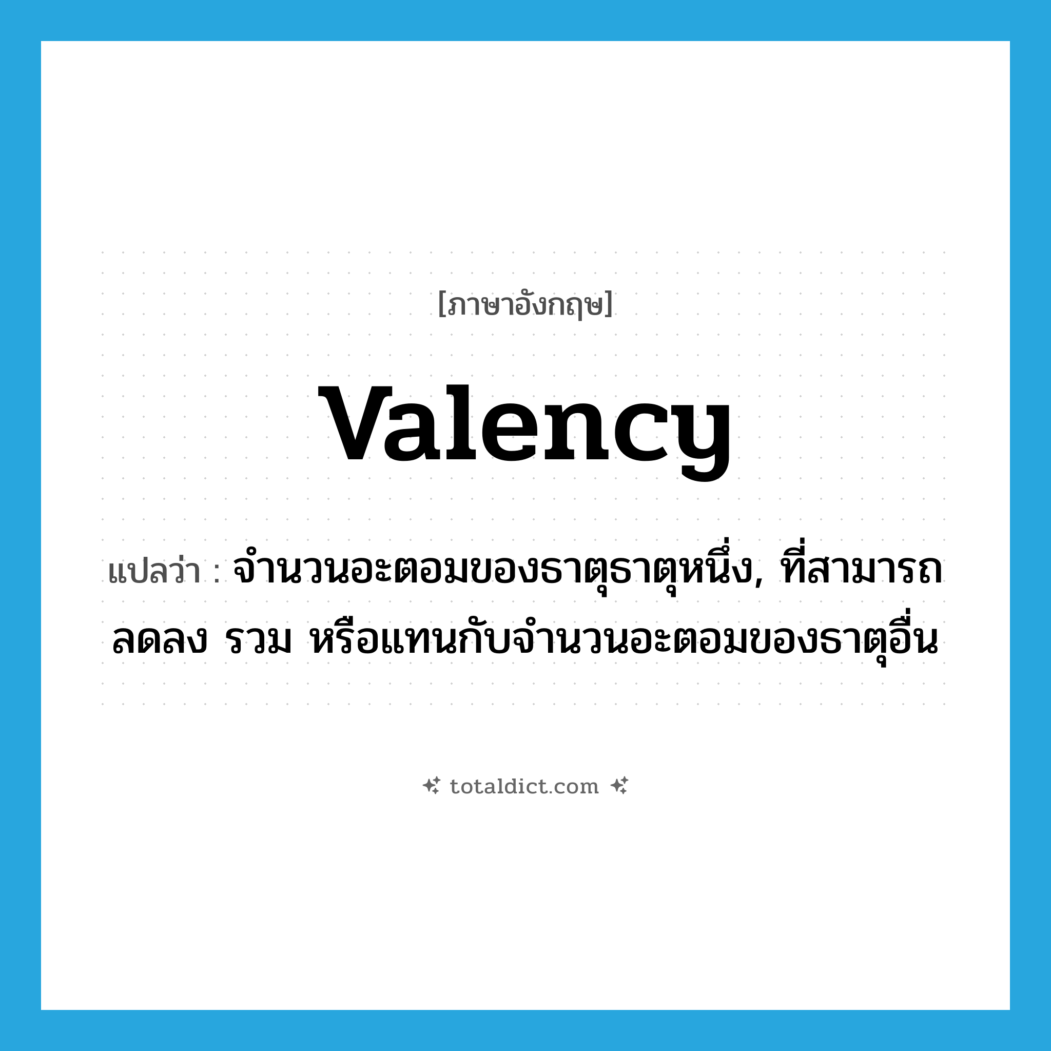 valency แปลว่า?, คำศัพท์ภาษาอังกฤษ valency แปลว่า จำนวนอะตอมของธาตุธาตุหนึ่ง, ที่สามารถลดลง รวม หรือแทนกับจำนวนอะตอมของธาตุอื่น ประเภท N หมวด N