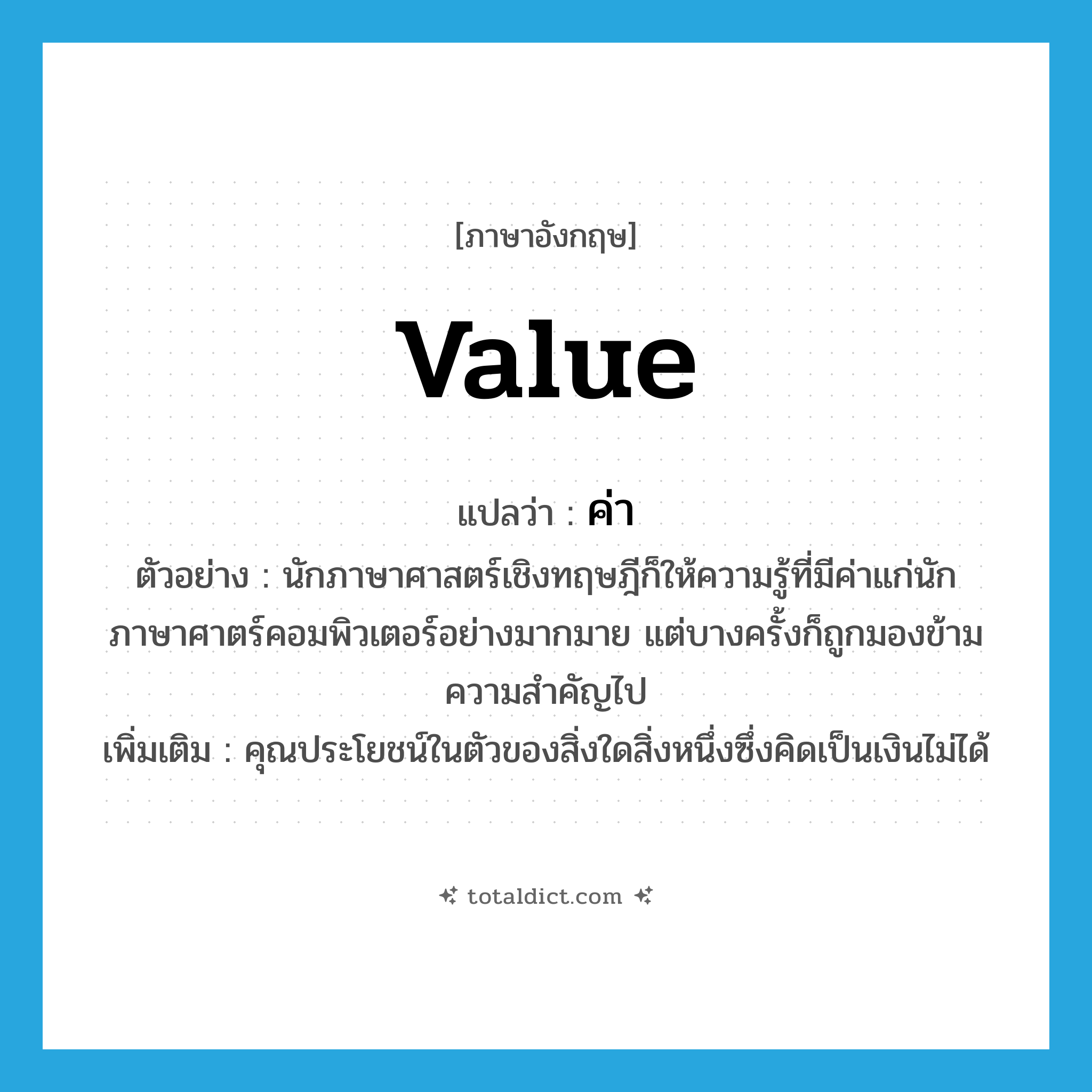 value แปลว่า?, คำศัพท์ภาษาอังกฤษ value แปลว่า ค่า ประเภท N ตัวอย่าง นักภาษาศาสตร์เชิงทฤษฎีก็ให้ความรู้ที่มีค่าแก่นักภาษาศาตร์คอมพิวเตอร์อย่างมากมาย แต่บางครั้งก็ถูกมองข้ามความสำคัญไป เพิ่มเติม คุณประโยชน์ในตัวของสิ่งใดสิ่งหนึ่งซึ่งคิดเป็นเงินไม่ได้ หมวด N