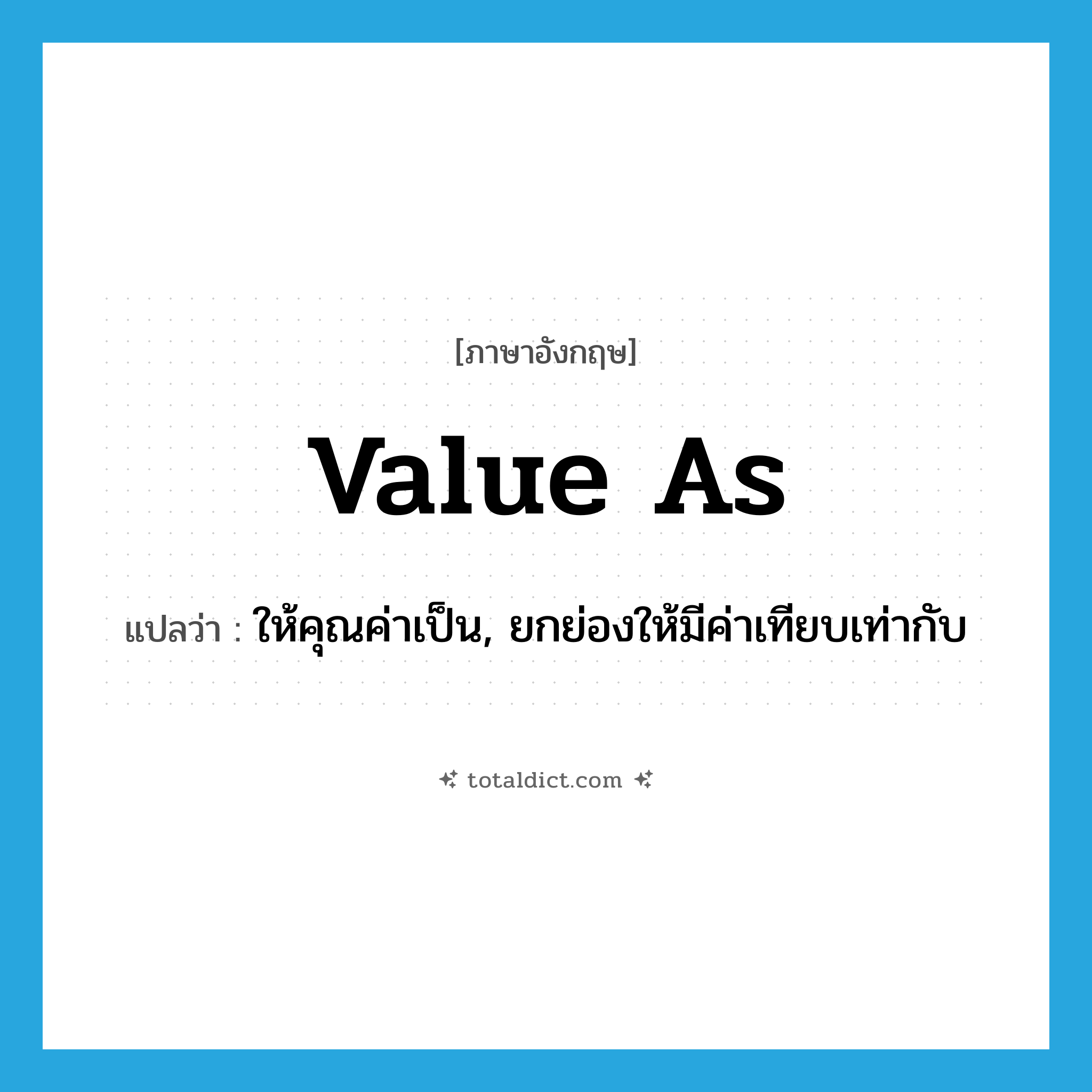 value as แปลว่า?, คำศัพท์ภาษาอังกฤษ value as แปลว่า ให้คุณค่าเป็น, ยกย่องให้มีค่าเทียบเท่ากับ ประเภท PHRV หมวด PHRV