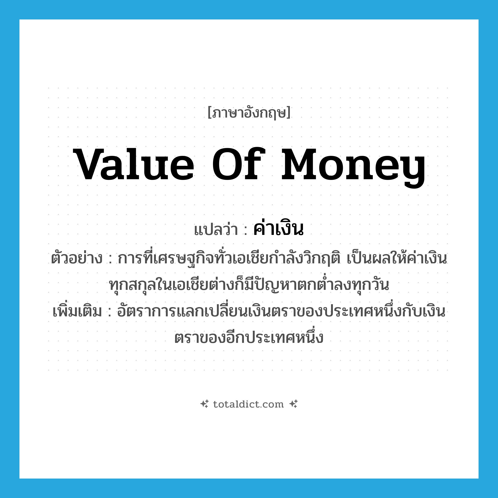 value of money แปลว่า?, คำศัพท์ภาษาอังกฤษ value of money แปลว่า ค่าเงิน ประเภท N ตัวอย่าง การที่เศรษฐกิจทั่วเอเชียกำลังวิกฤติ เป็นผลให้ค่าเงินทุกสกุลในเอเชียต่างก็มีปัญหาตกต่ำลงทุกวัน เพิ่มเติม อัตราการแลกเปลี่ยนเงินตราของประเทศหนึ่งกับเงินตราของอีกประเทศหนึ่ง หมวด N