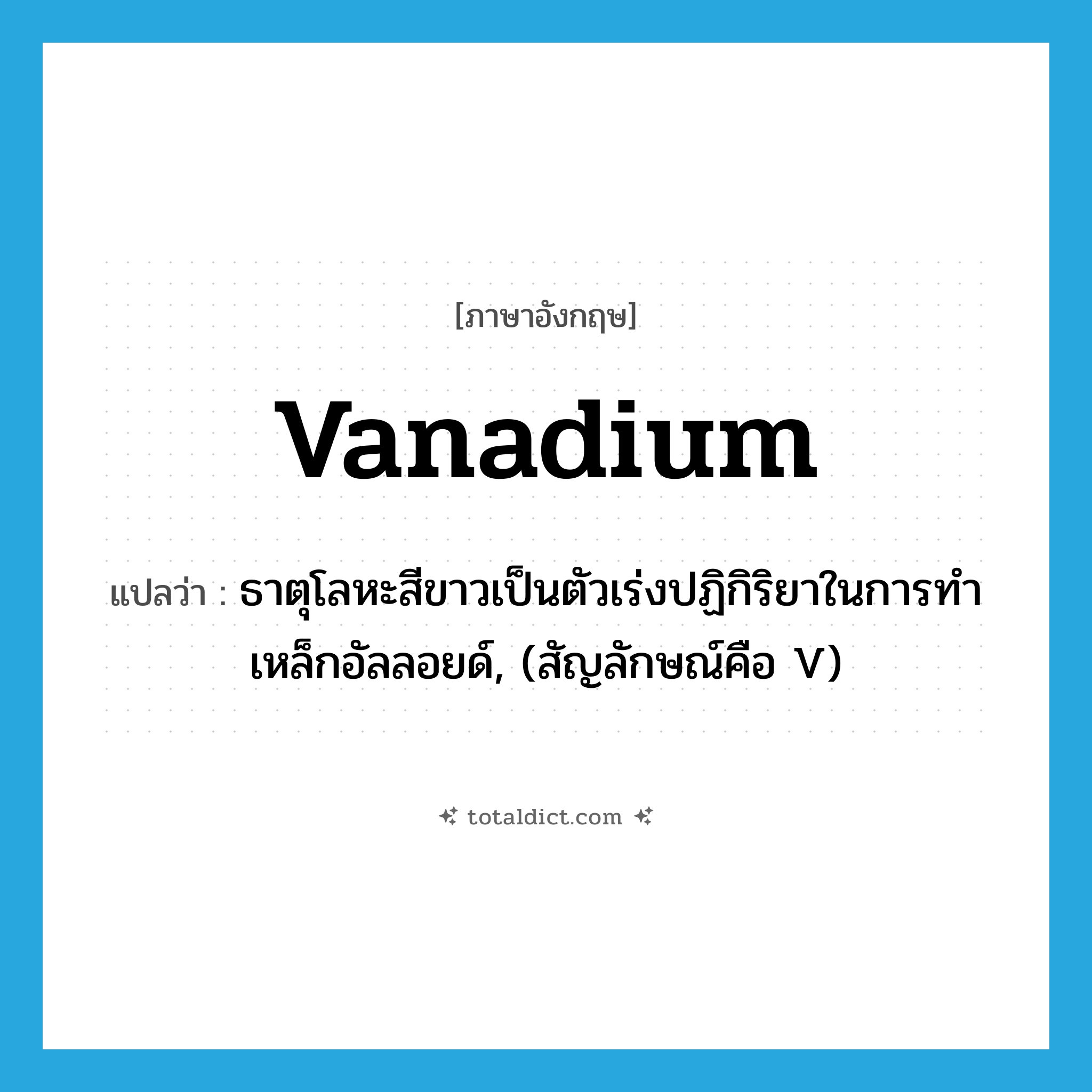 vanadium แปลว่า?, คำศัพท์ภาษาอังกฤษ vanadium แปลว่า ธาตุโลหะสีขาวเป็นตัวเร่งปฏิกิริยาในการทำเหล็กอัลลอยด์, (สัญลักษณ์คือ V) ประเภท N หมวด N