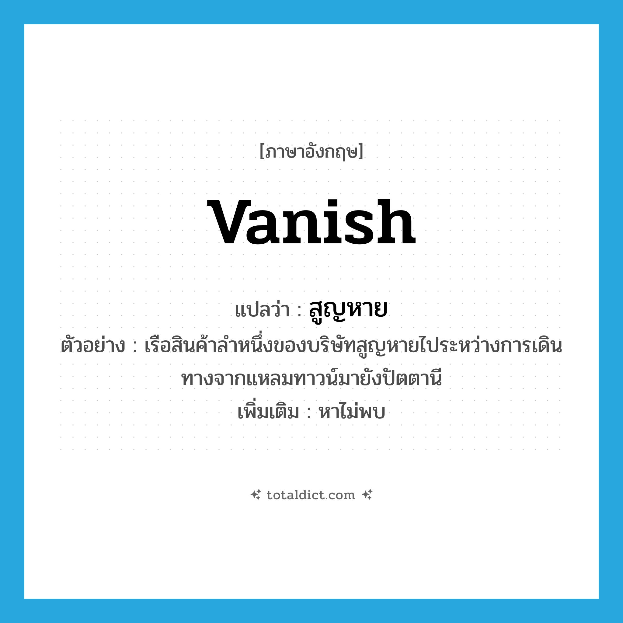 vanish แปลว่า?, คำศัพท์ภาษาอังกฤษ vanish แปลว่า สูญหาย ประเภท V ตัวอย่าง เรือสินค้าลำหนึ่งของบริษัทสูญหายไประหว่างการเดินทางจากแหลมทาวน์มายังปัตตานี เพิ่มเติม หาไม่พบ หมวด V