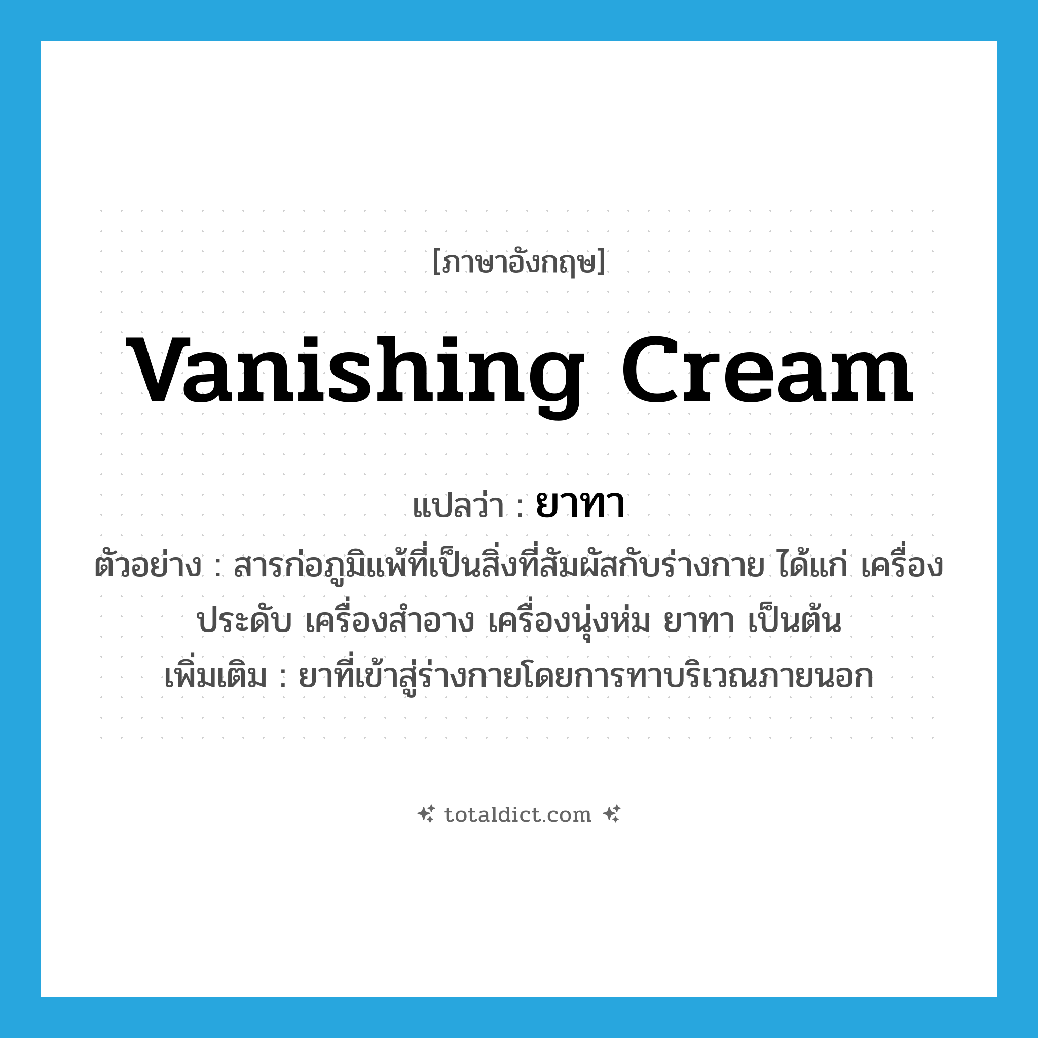 vanishing cream แปลว่า?, คำศัพท์ภาษาอังกฤษ vanishing cream แปลว่า ยาทา ประเภท N ตัวอย่าง สารก่อภูมิแพ้ที่เป็นสิ่งที่สัมผัสกับร่างกาย ได้แก่ เครื่องประดับ เครื่องสำอาง เครื่องนุ่งห่ม ยาทา เป็นต้น เพิ่มเติม ยาที่เข้าสู่ร่างกายโดยการทาบริเวณภายนอก หมวด N