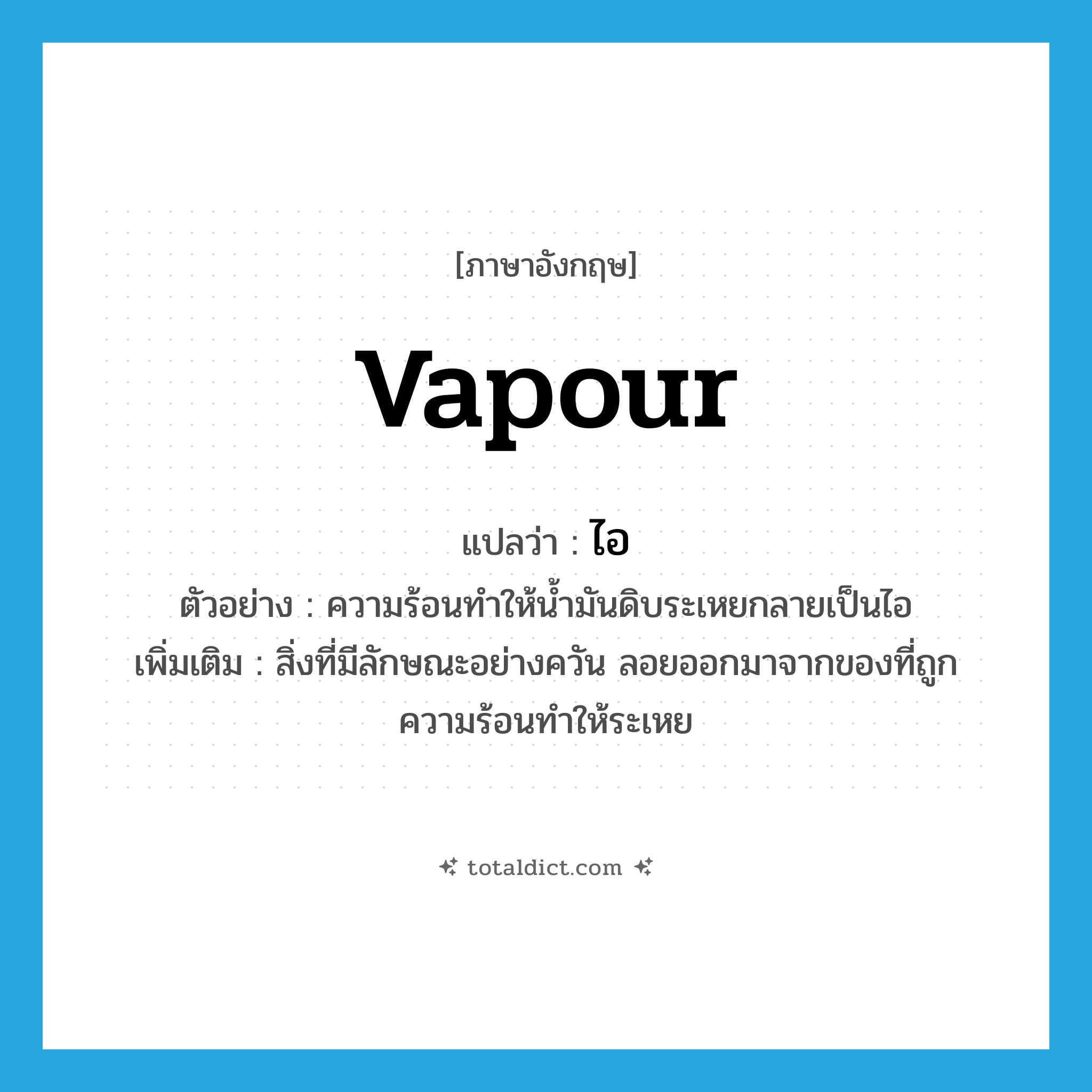 vapour แปลว่า?, คำศัพท์ภาษาอังกฤษ vapour แปลว่า ไอ ประเภท N ตัวอย่าง ความร้อนทำให้น้ำมันดิบระเหยกลายเป็นไอ เพิ่มเติม สิ่งที่มีลักษณะอย่างควัน ลอยออกมาจากของที่ถูกความร้อนทำให้ระเหย หมวด N