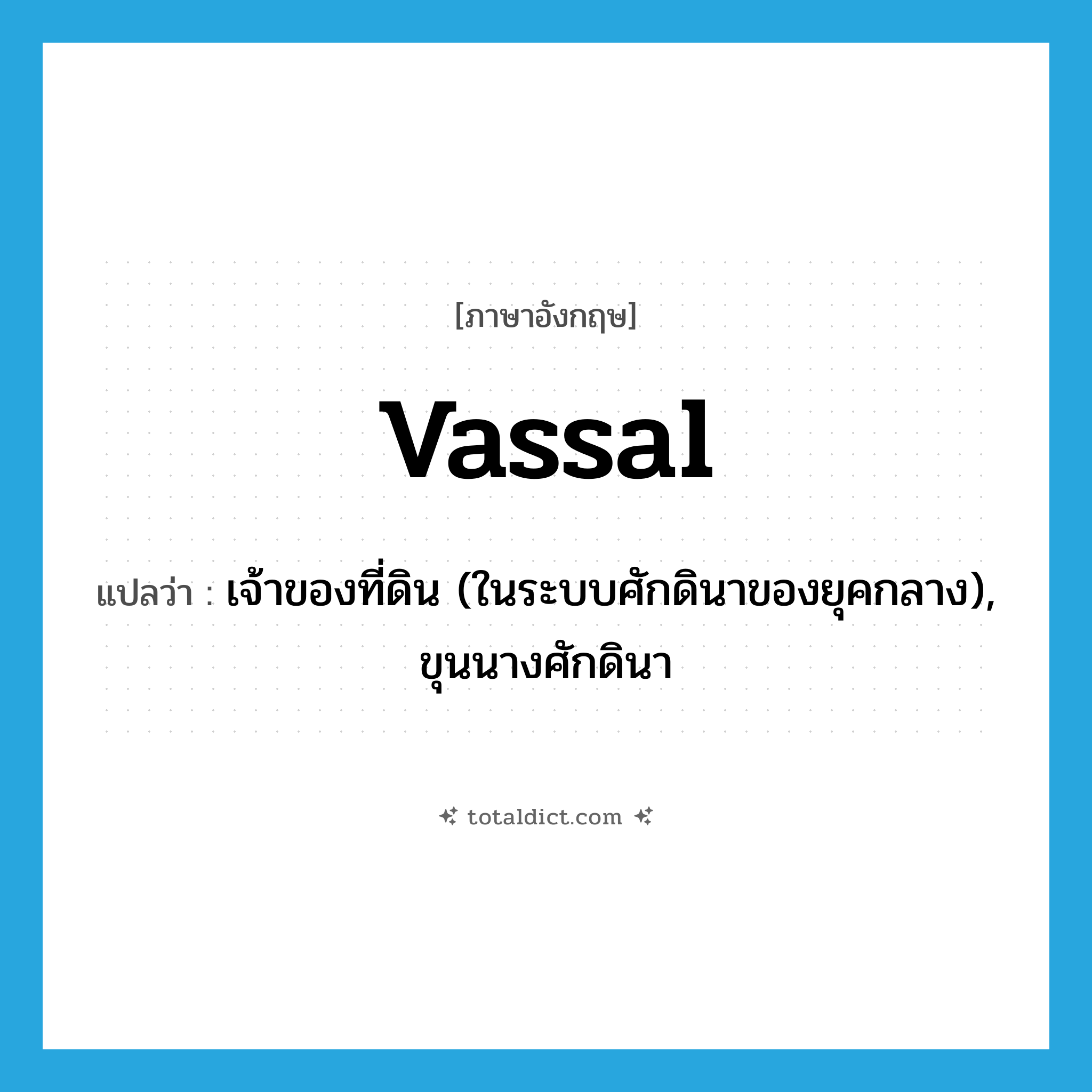 vassal แปลว่า?, คำศัพท์ภาษาอังกฤษ vassal แปลว่า เจ้าของที่ดิน (ในระบบศักดินาของยุคกลาง), ขุนนางศักดินา ประเภท N หมวด N