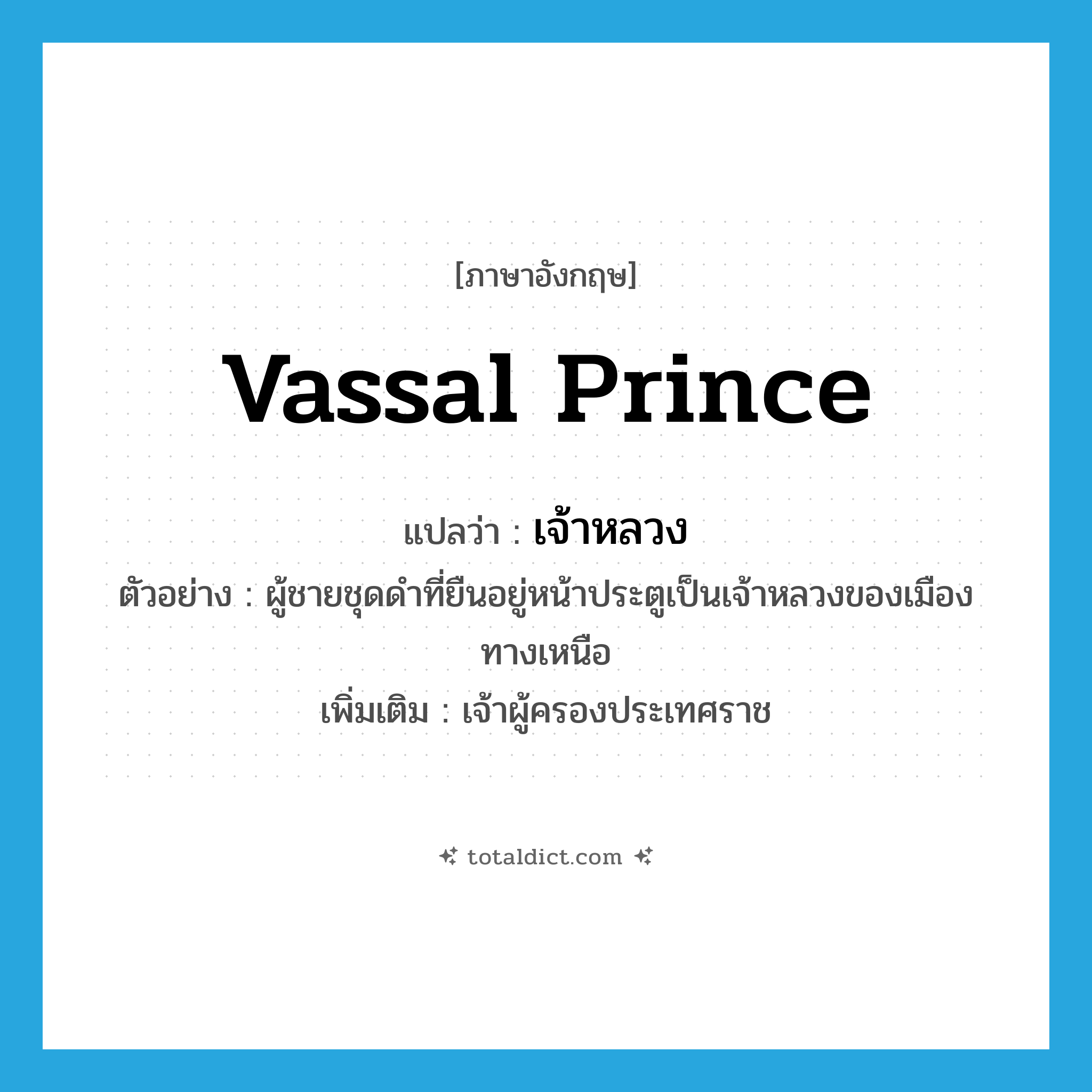 vassal prince แปลว่า?, คำศัพท์ภาษาอังกฤษ vassal prince แปลว่า เจ้าหลวง ประเภท N ตัวอย่าง ผู้ชายชุดดำที่ยืนอยู่หน้าประตูเป็นเจ้าหลวงของเมืองทางเหนือ เพิ่มเติม เจ้าผู้ครองประเทศราช หมวด N