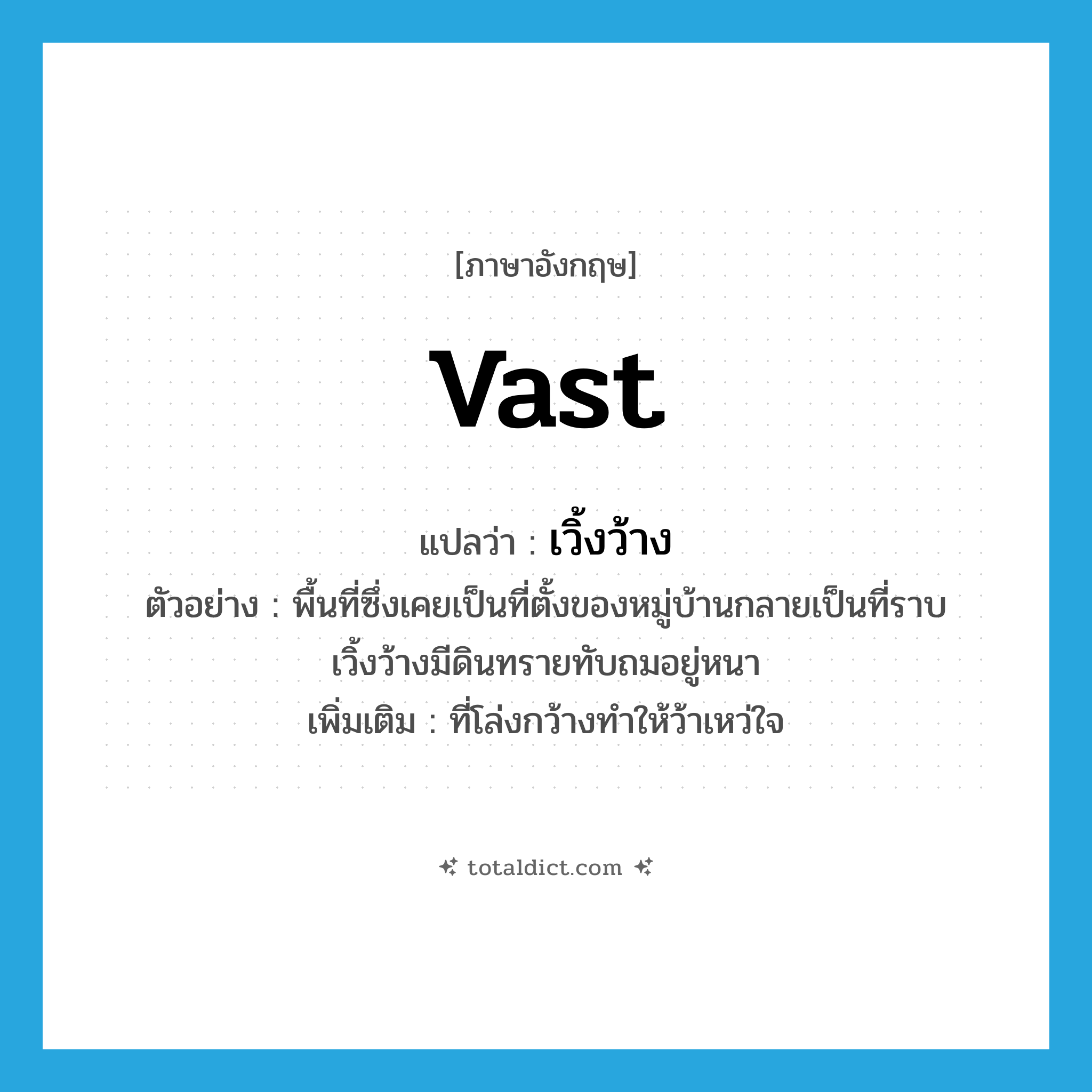 vast แปลว่า?, คำศัพท์ภาษาอังกฤษ vast แปลว่า เวิ้งว้าง ประเภท ADJ ตัวอย่าง พื้นที่ซึ่งเคยเป็นที่ตั้งของหมู่บ้านกลายเป็นที่ราบเวิ้งว้างมีดินทรายทับถมอยู่หนา เพิ่มเติม ที่โล่งกว้างทำให้ว้าเหว่ใจ หมวด ADJ