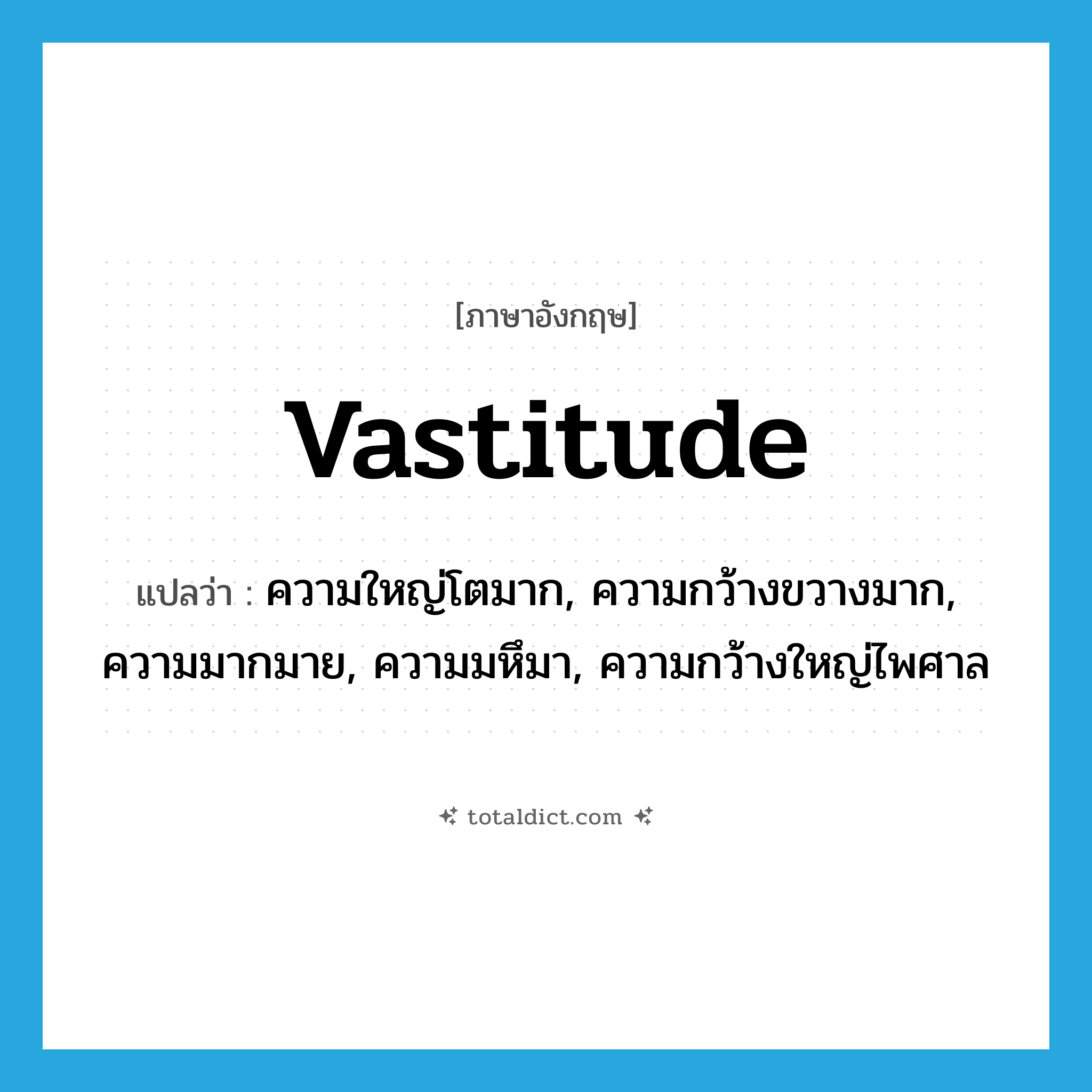 vastitude แปลว่า?, คำศัพท์ภาษาอังกฤษ vastitude แปลว่า ความใหญ่โตมาก, ความกว้างขวางมาก, ความมากมาย, ความมหึมา, ความกว้างใหญ่ไพศาล ประเภท N หมวด N