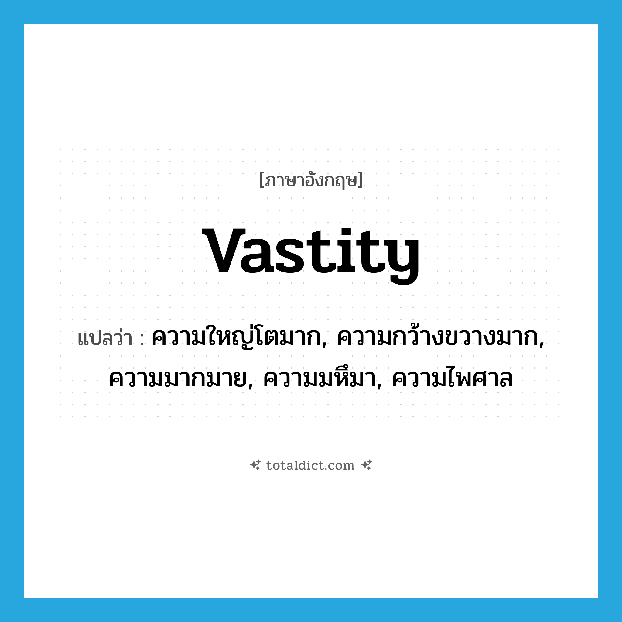 vastity แปลว่า?, คำศัพท์ภาษาอังกฤษ vastity แปลว่า ความใหญ่โตมาก, ความกว้างขวางมาก, ความมากมาย, ความมหึมา, ความไพศาล ประเภท N หมวด N