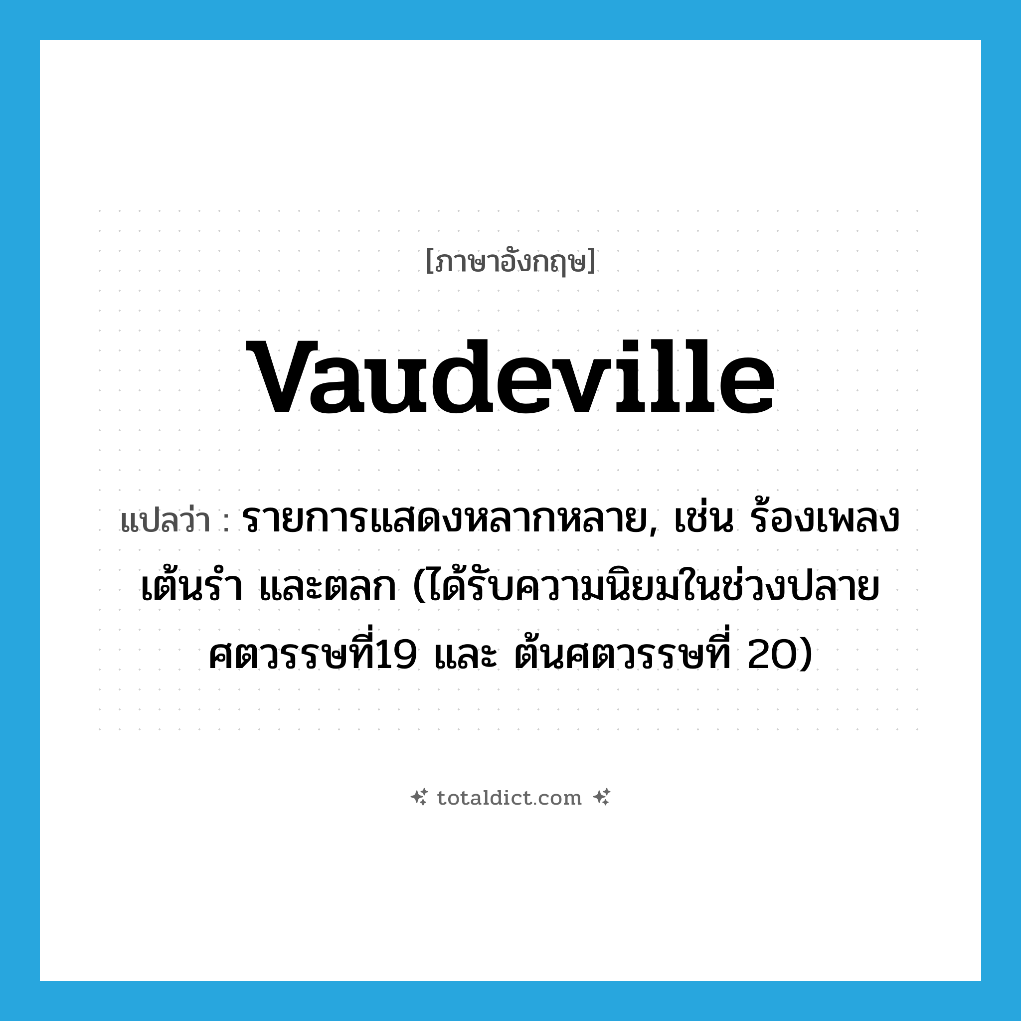 vaudeville แปลว่า?, คำศัพท์ภาษาอังกฤษ vaudeville แปลว่า รายการแสดงหลากหลาย, เช่น ร้องเพลง เต้นรำ และตลก (ได้รับความนิยมในช่วงปลายศตวรรษที่19 และ ต้นศตวรรษที่ 20) ประเภท N หมวด N