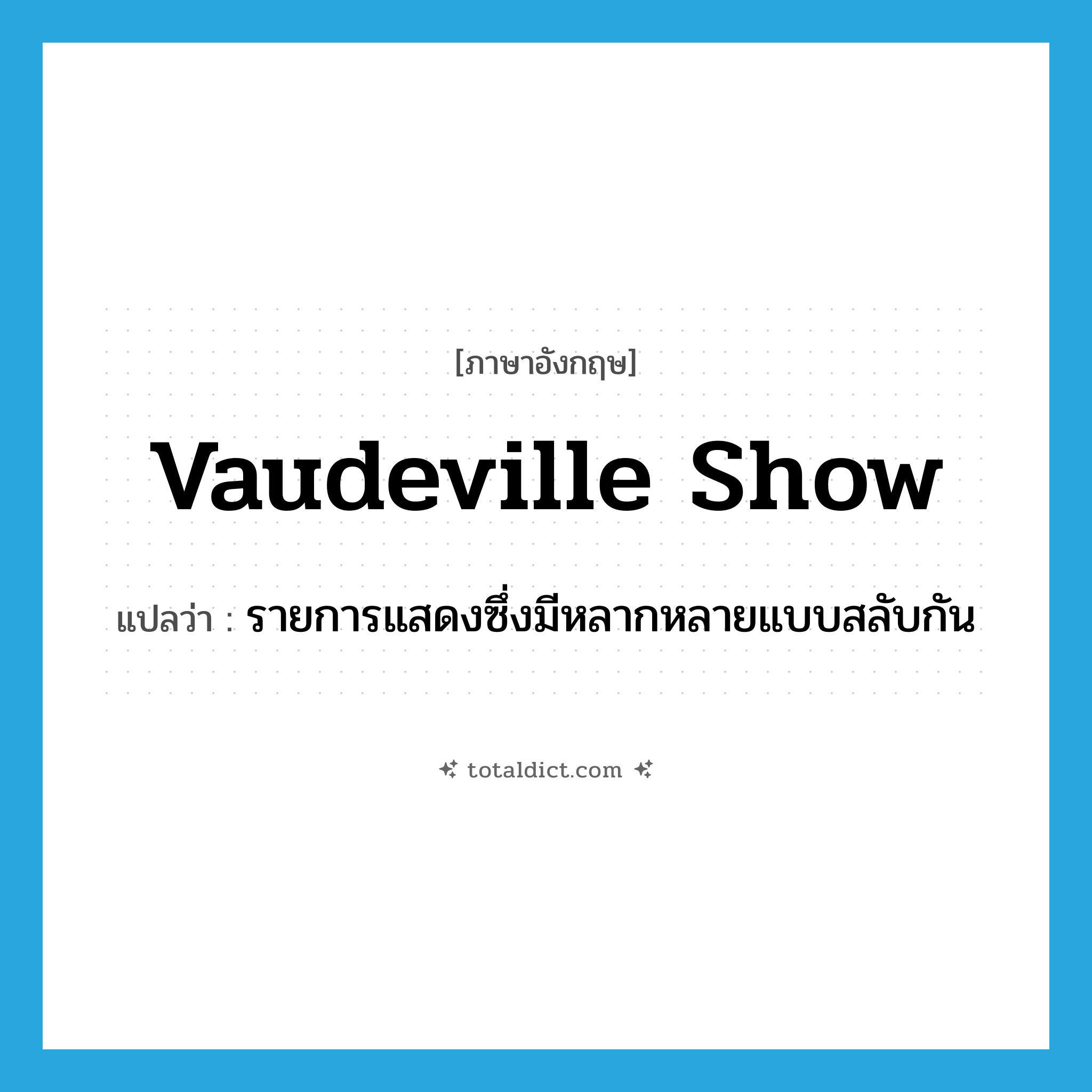vaudeville show แปลว่า?, คำศัพท์ภาษาอังกฤษ vaudeville show แปลว่า รายการแสดงซึ่งมีหลากหลายแบบสลับกัน ประเภท N หมวด N