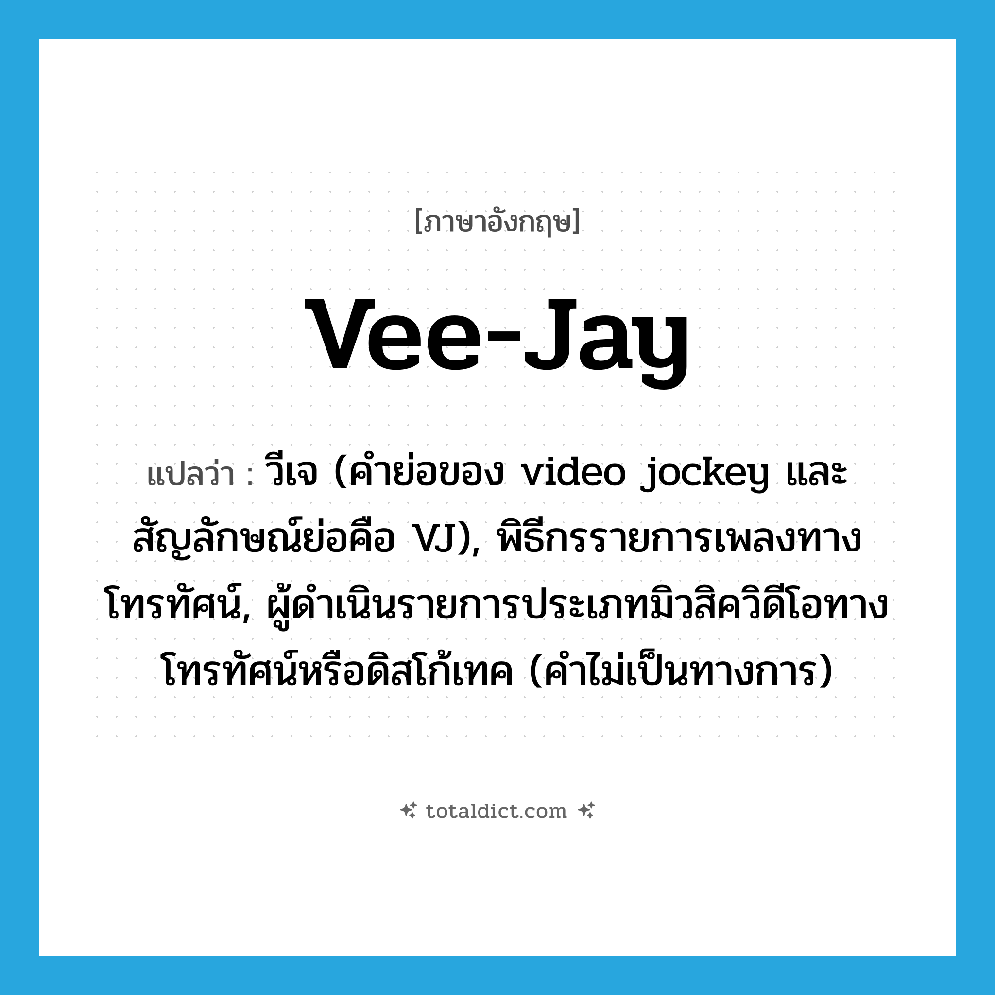 vee-jay แปลว่า?, คำศัพท์ภาษาอังกฤษ vee-jay แปลว่า วีเจ (คำย่อของ video jockey และสัญลักษณ์ย่อคือ VJ), พิธีกรรายการเพลงทางโทรทัศน์, ผู้ดำเนินรายการประเภทมิวสิควิดีโอทางโทรทัศน์หรือดิสโก้เทค (คำไม่เป็นทางการ) ประเภท N หมวด N