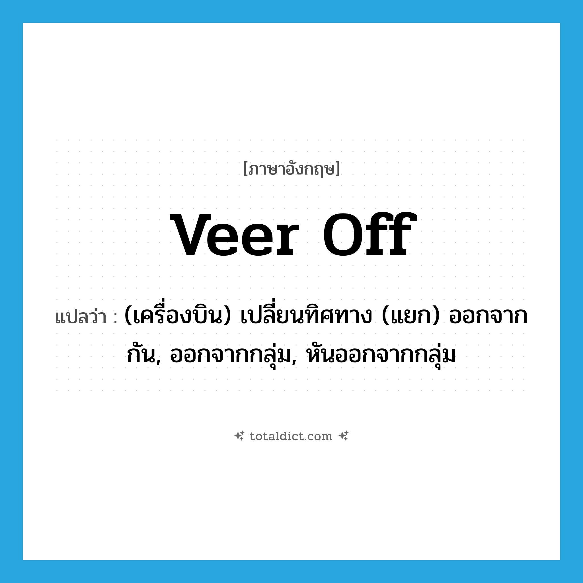 veer off แปลว่า?, คำศัพท์ภาษาอังกฤษ veer off แปลว่า (เครื่องบิน) เปลี่ยนทิศทาง (แยก) ออกจากกัน, ออกจากกลุ่ม, หันออกจากกลุ่ม ประเภท PHRV หมวด PHRV