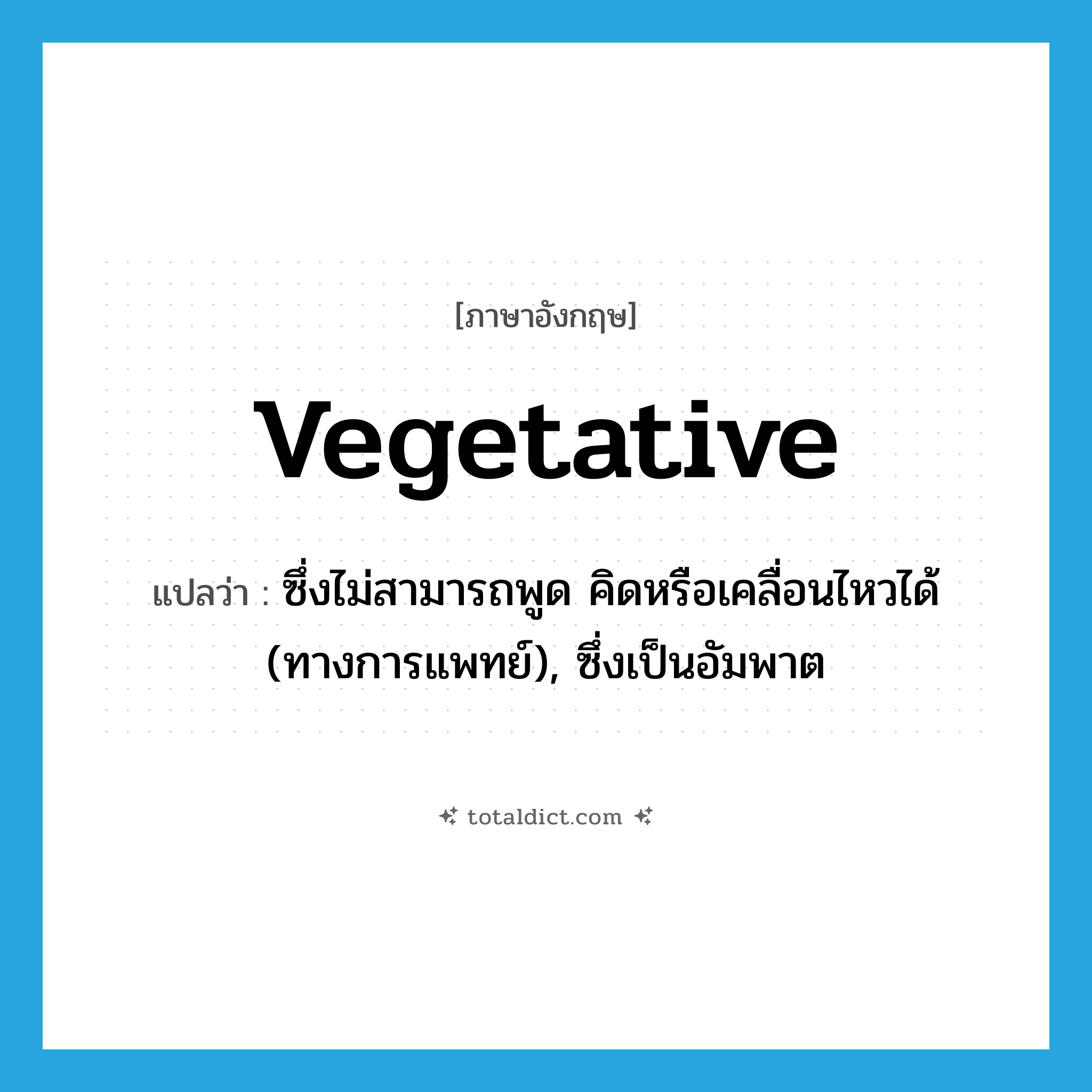 vegetative แปลว่า?, คำศัพท์ภาษาอังกฤษ vegetative แปลว่า ซึ่งไม่สามารถพูด คิดหรือเคลื่อนไหวได้ (ทางการแพทย์), ซึ่งเป็นอัมพาต ประเภท ADJ หมวด ADJ