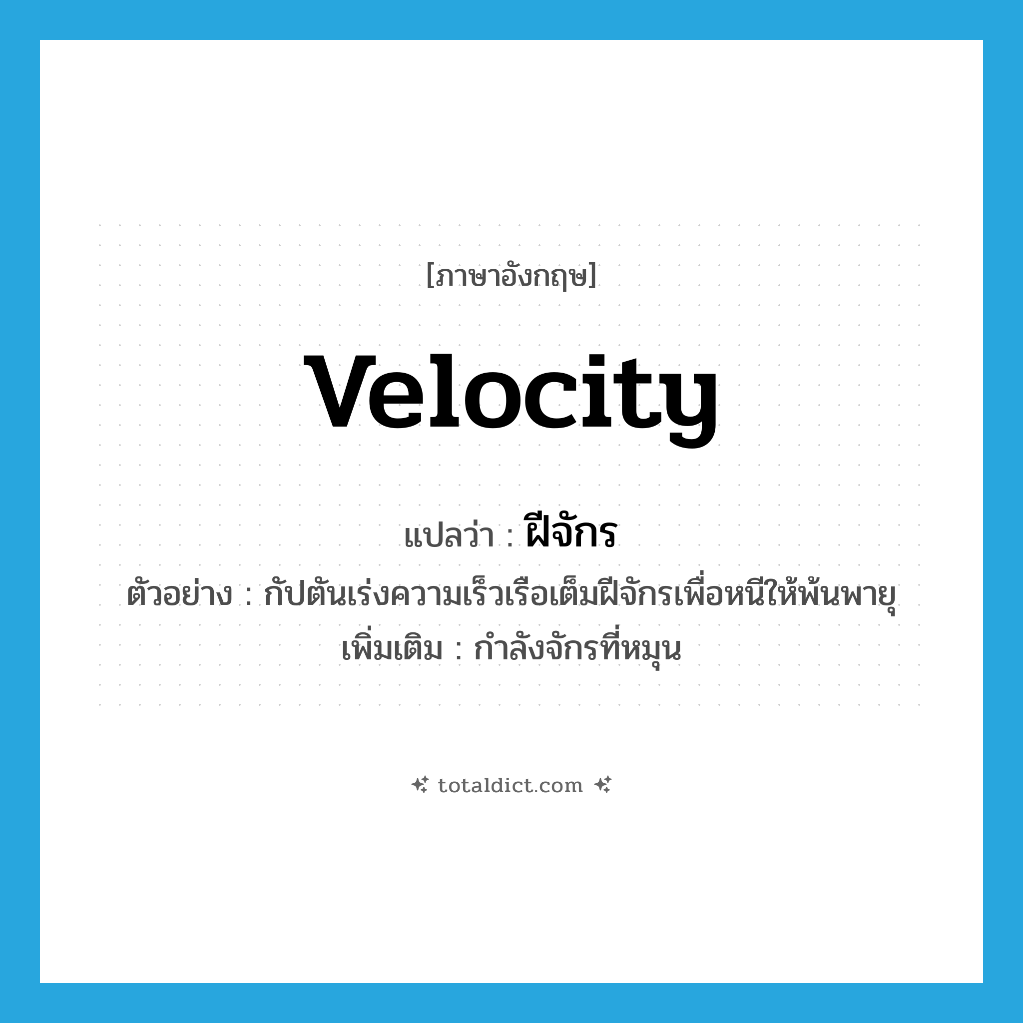 velocity แปลว่า?, คำศัพท์ภาษาอังกฤษ velocity แปลว่า ฝีจักร ประเภท N ตัวอย่าง กัปตันเร่งความเร็วเรือเต็มฝีจักรเพื่อหนีให้พ้นพายุ เพิ่มเติม กำลังจักรที่หมุน หมวด N