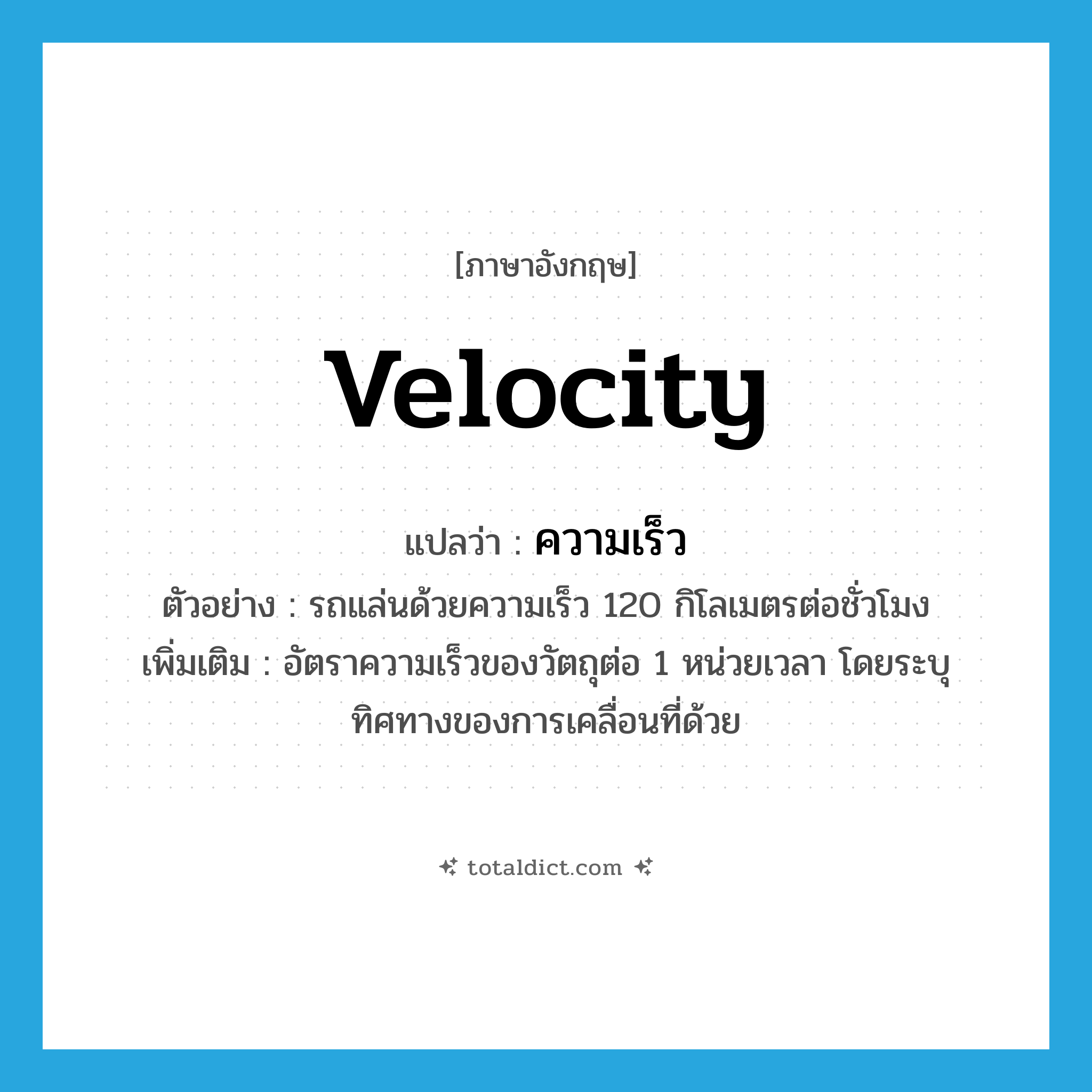 velocity แปลว่า?, คำศัพท์ภาษาอังกฤษ velocity แปลว่า ความเร็ว ประเภท N ตัวอย่าง รถแล่นด้วยความเร็ว 120 กิโลเมตรต่อชั่วโมง เพิ่มเติม อัตราความเร็วของวัตถุต่อ 1 หน่วยเวลา โดยระบุทิศทางของการเคลื่อนที่ด้วย หมวด N
