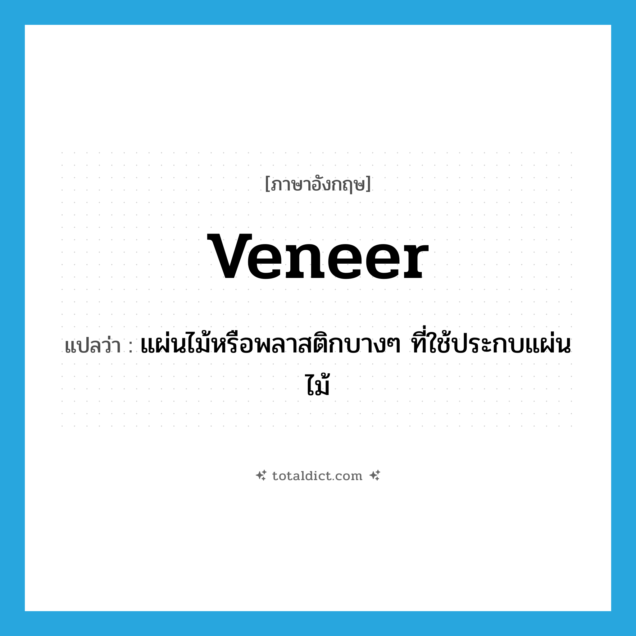 veneer แปลว่า?, คำศัพท์ภาษาอังกฤษ veneer แปลว่า แผ่นไม้หรือพลาสติกบางๆ ที่ใช้ประกบแผ่นไม้ ประเภท N หมวด N