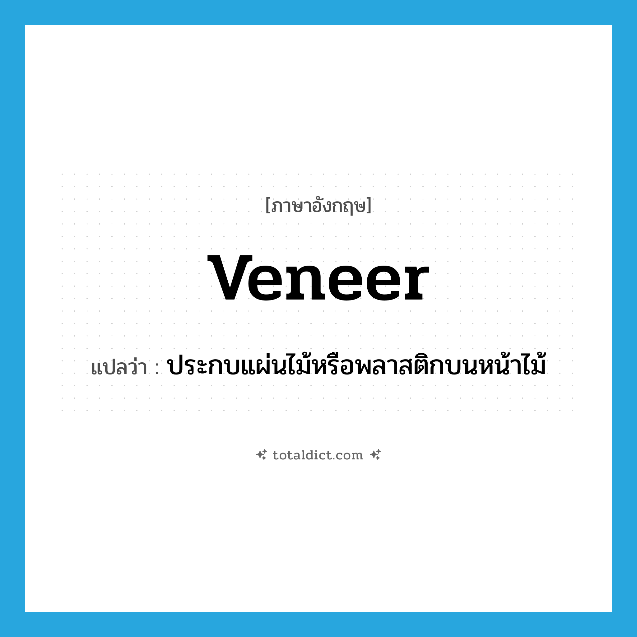 veneer แปลว่า?, คำศัพท์ภาษาอังกฤษ veneer แปลว่า ประกบแผ่นไม้หรือพลาสติกบนหน้าไม้ ประเภท VT หมวด VT