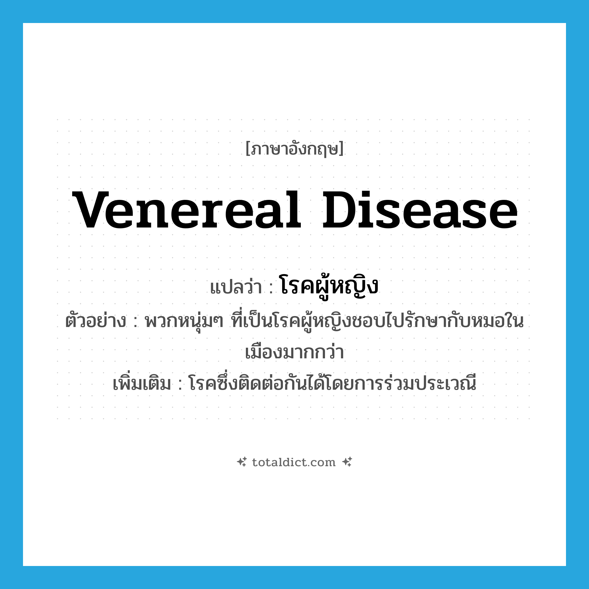 venereal disease แปลว่า?, คำศัพท์ภาษาอังกฤษ venereal disease แปลว่า โรคผู้หญิง ประเภท N ตัวอย่าง พวกหนุ่มๆ ที่เป็นโรคผู้หญิงชอบไปรักษากับหมอในเมืองมากกว่า เพิ่มเติม โรคซึ่งติดต่อกันได้โดยการร่วมประเวณี หมวด N