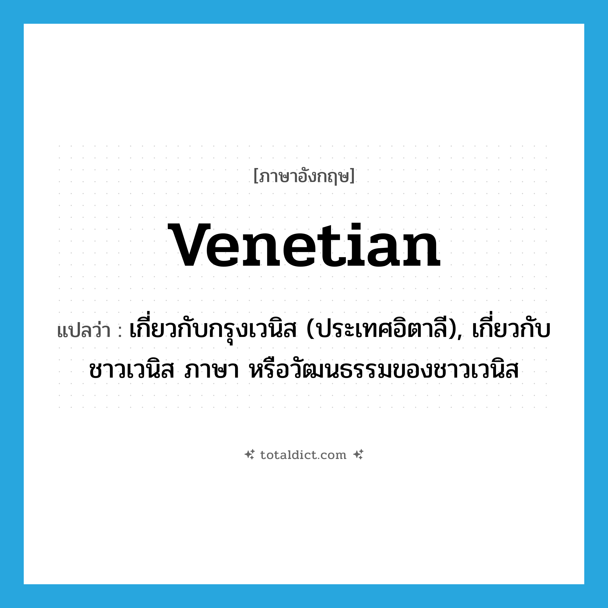 Venetian แปลว่า?, คำศัพท์ภาษาอังกฤษ Venetian แปลว่า เกี่ยวกับกรุงเวนิส (ประเทศอิตาลี), เกี่ยวกับชาวเวนิส ภาษา หรือวัฒนธรรมของชาวเวนิส ประเภท ADJ หมวด ADJ