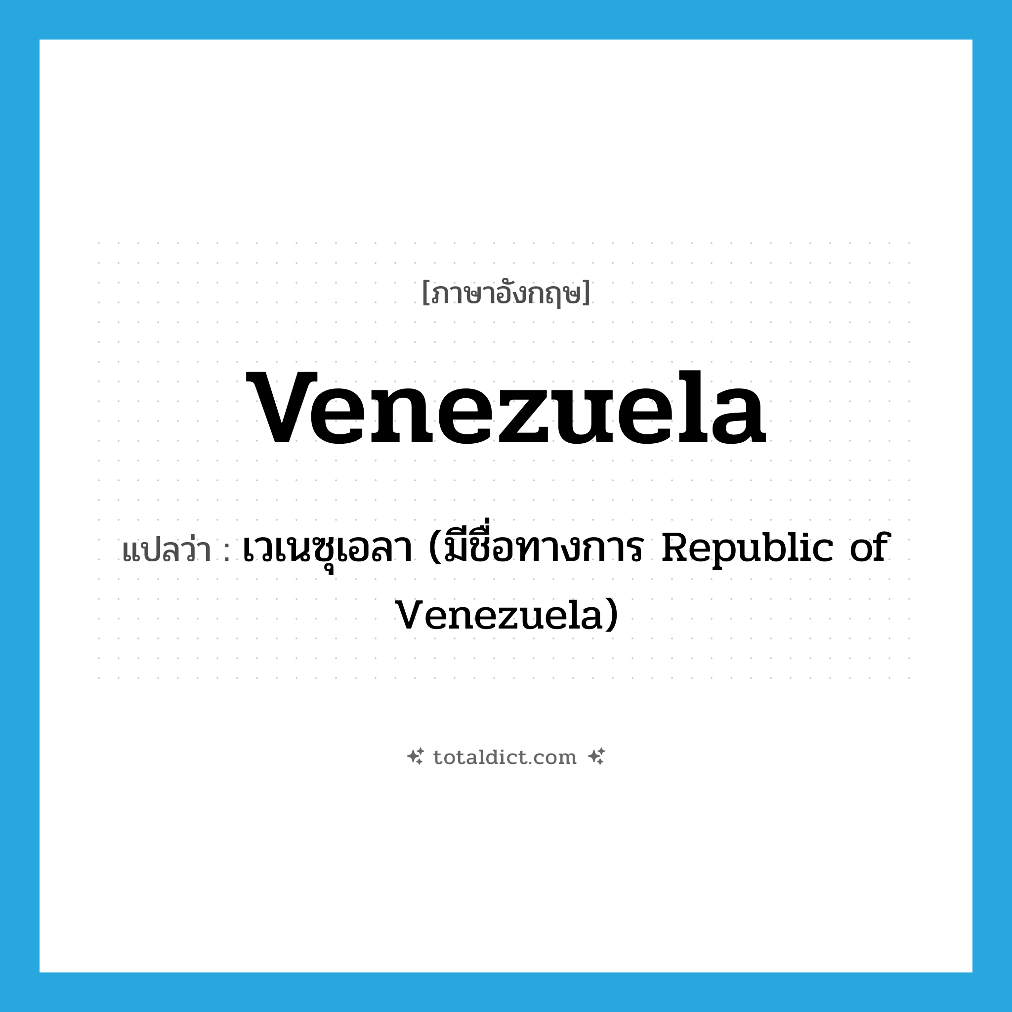 Venezuela แปลว่า?, คำศัพท์ภาษาอังกฤษ Venezuela แปลว่า เวเนซุเอลา (มีชื่อทางการ Republic of Venezuela) ประเภท N หมวด N