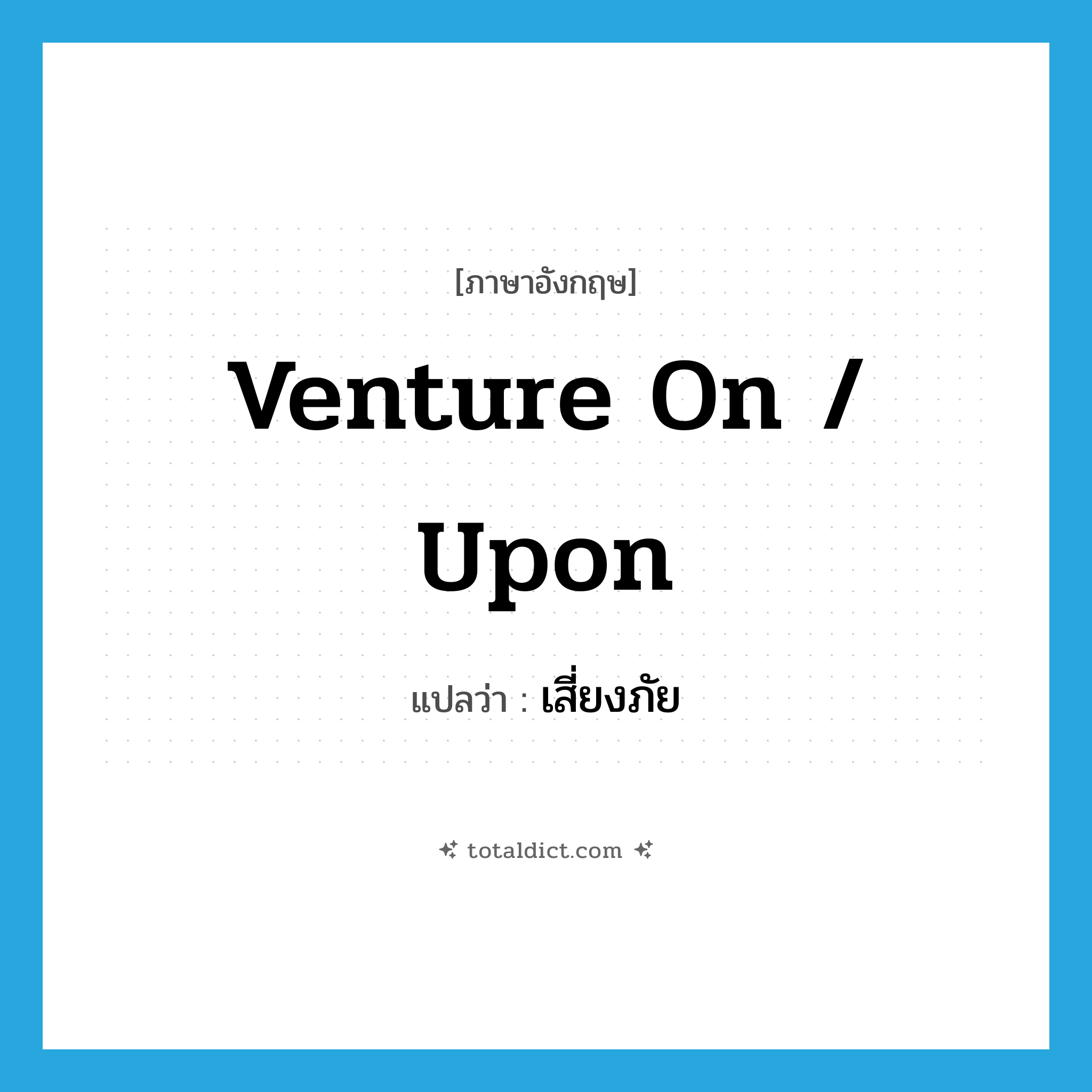 เสี่ยงภัย ภาษาอังกฤษ?, คำศัพท์ภาษาอังกฤษ เสี่ยงภัย แปลว่า venture on / upon ประเภท PHRV หมวด PHRV