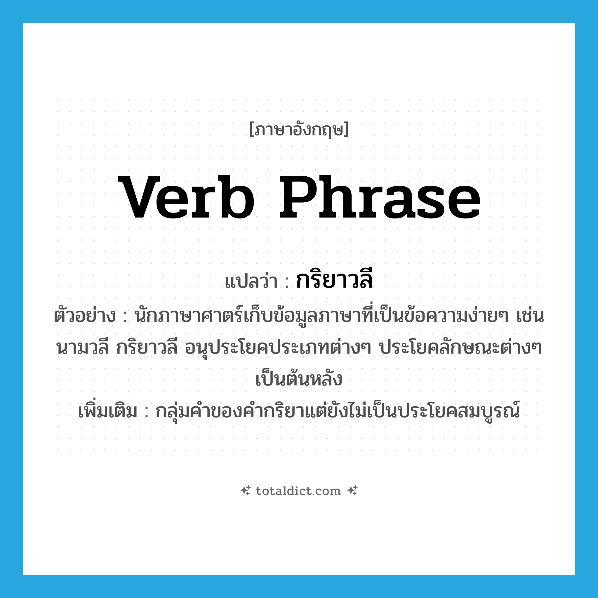 verb phrase แปลว่า?, คำศัพท์ภาษาอังกฤษ verb phrase แปลว่า กริยาวลี ประเภท N ตัวอย่าง นักภาษาศาตร์เก็บข้อมูลภาษาที่เป็นข้อความง่ายๆ เช่น นามวลี กริยาวลี อนุประโยคประเภทต่างๆ ประโยคลักษณะต่างๆ เป็นต้นหลัง เพิ่มเติม กลุ่มคำของคำกริยาแต่ยังไม่เป็นประโยคสมบูรณ์ หมวด N