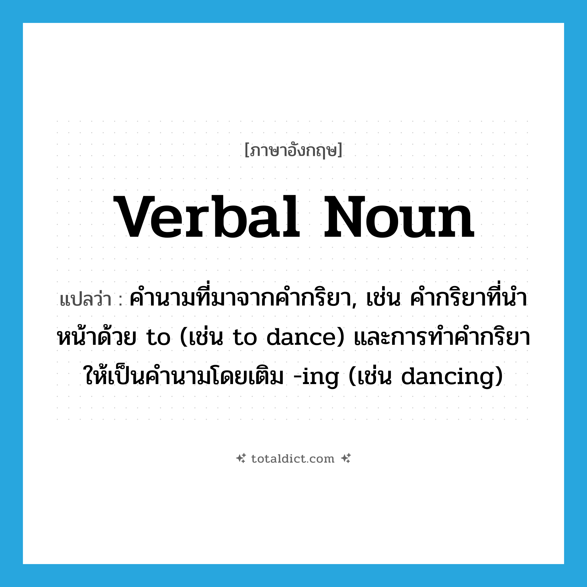 verbal noun แปลว่า?, คำศัพท์ภาษาอังกฤษ verbal noun แปลว่า คำนามที่มาจากคำกริยา, เช่น คำกริยาที่นำหน้าด้วย to (เช่น to dance) และการทำคำกริยาให้เป็นคำนามโดยเติม -ing (เช่น dancing) ประเภท N หมวด N