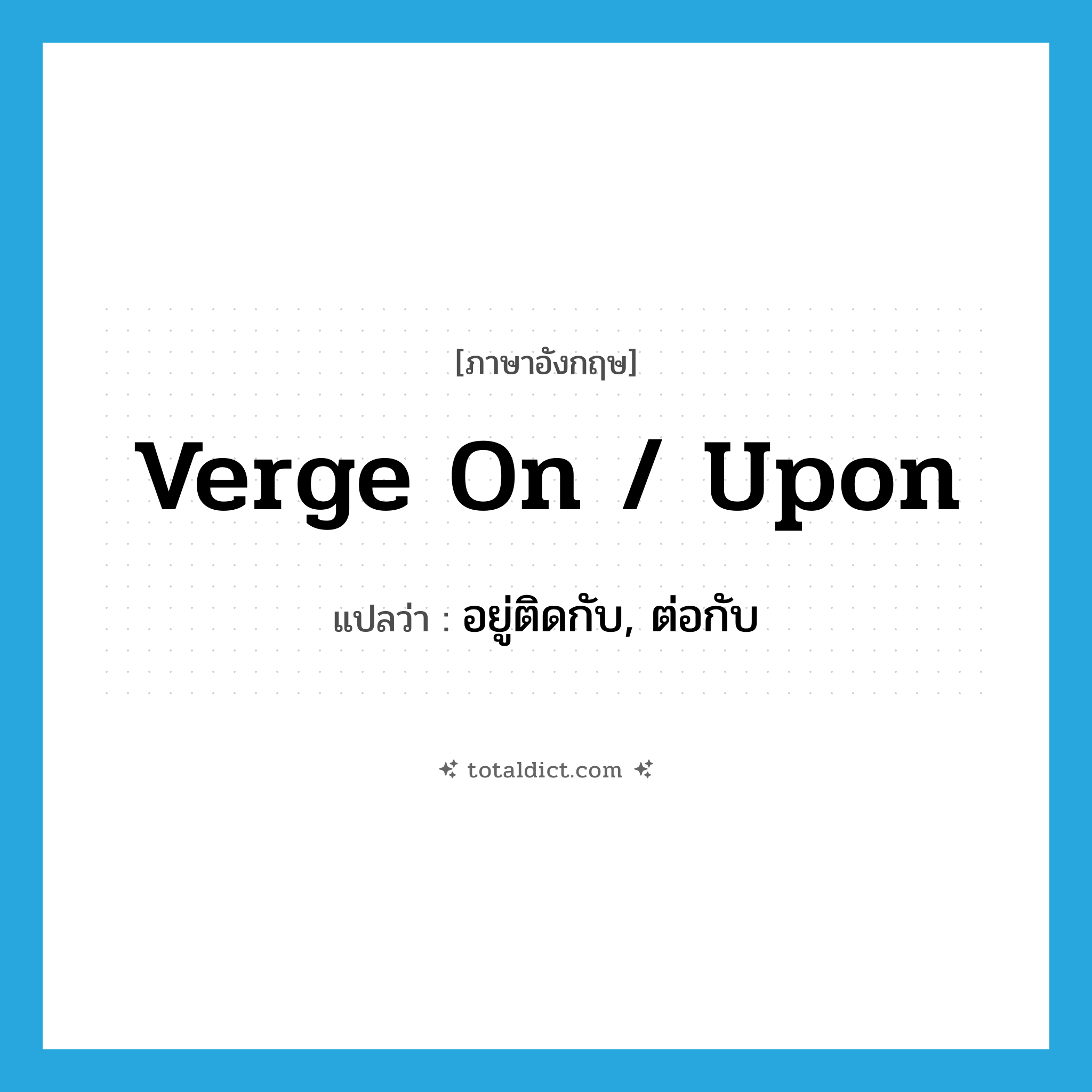 verge on / upon แปลว่า?, คำศัพท์ภาษาอังกฤษ verge on / upon แปลว่า อยู่ติดกับ, ต่อกับ ประเภท PHRV หมวด PHRV