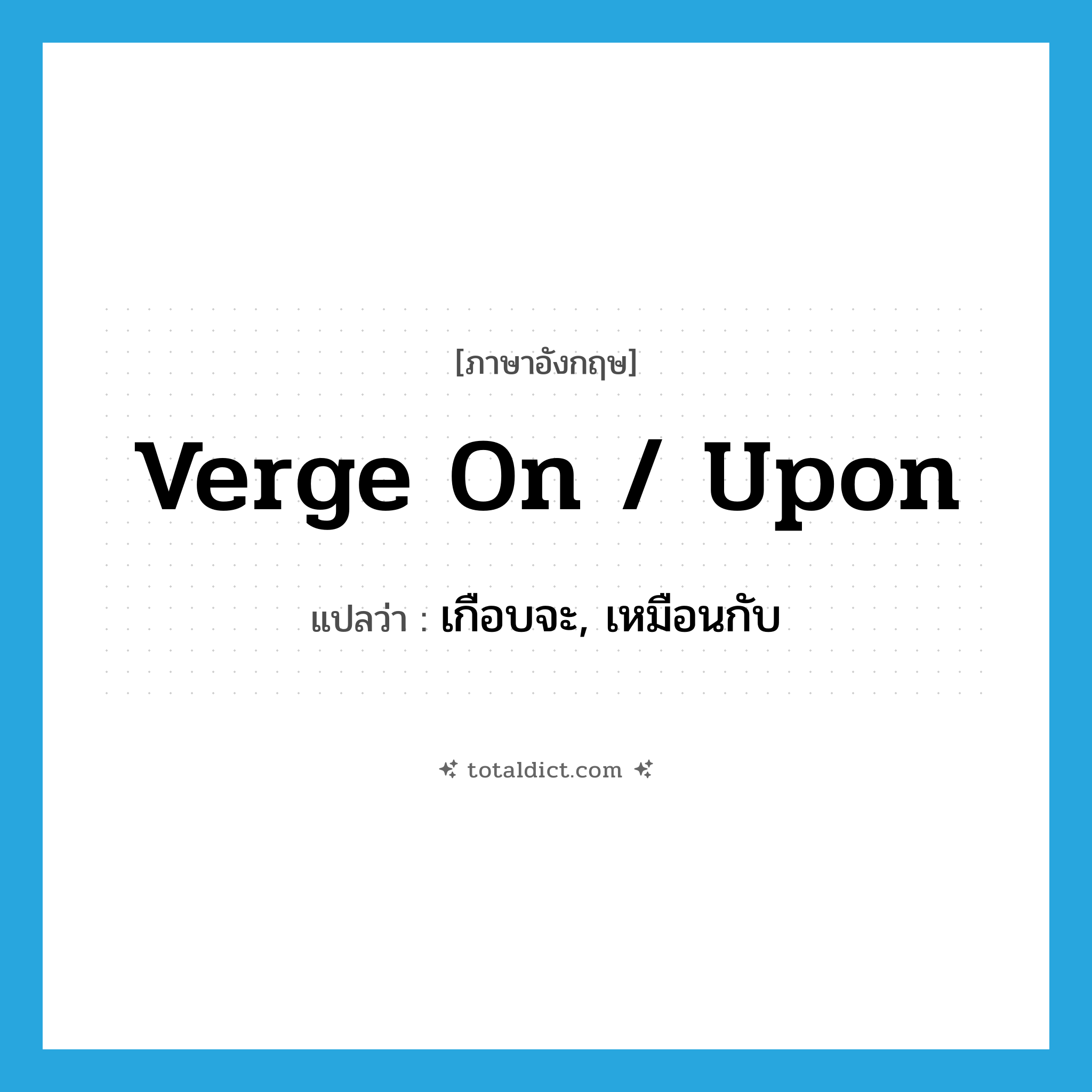 verge on / upon แปลว่า?, คำศัพท์ภาษาอังกฤษ verge on / upon แปลว่า เกือบจะ, เหมือนกับ ประเภท PHRV หมวด PHRV