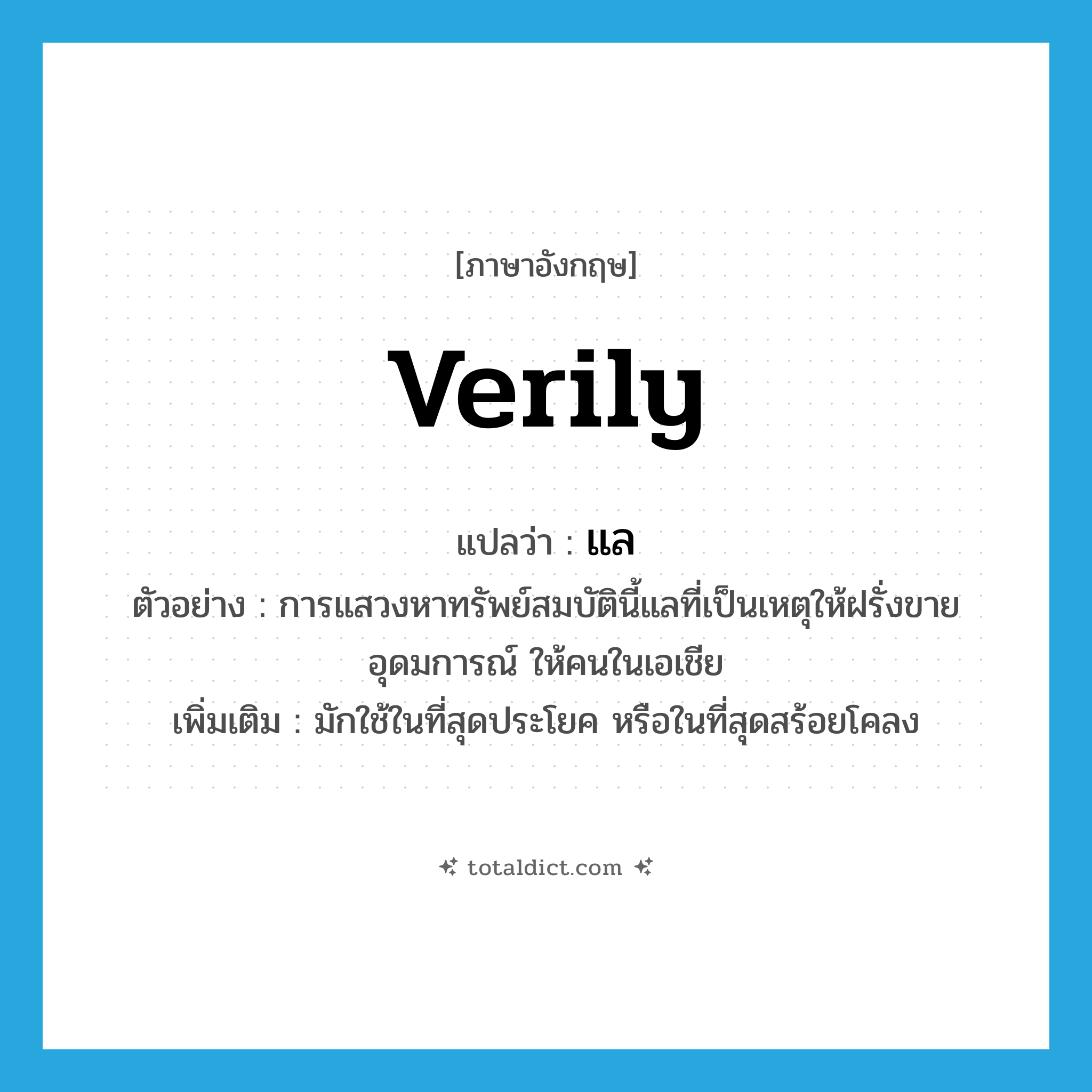 แล ภาษาอังกฤษ?, คำศัพท์ภาษาอังกฤษ แล แปลว่า verily ประเภท ADV ตัวอย่าง การแสวงหาทรัพย์สมบัตินี้แลที่เป็นเหตุให้ฝรั่งขาย อุดมการณ์ ให้คนในเอเชีย เพิ่มเติม มักใช้ในที่สุดประโยค หรือในที่สุดสร้อยโคลง หมวด ADV