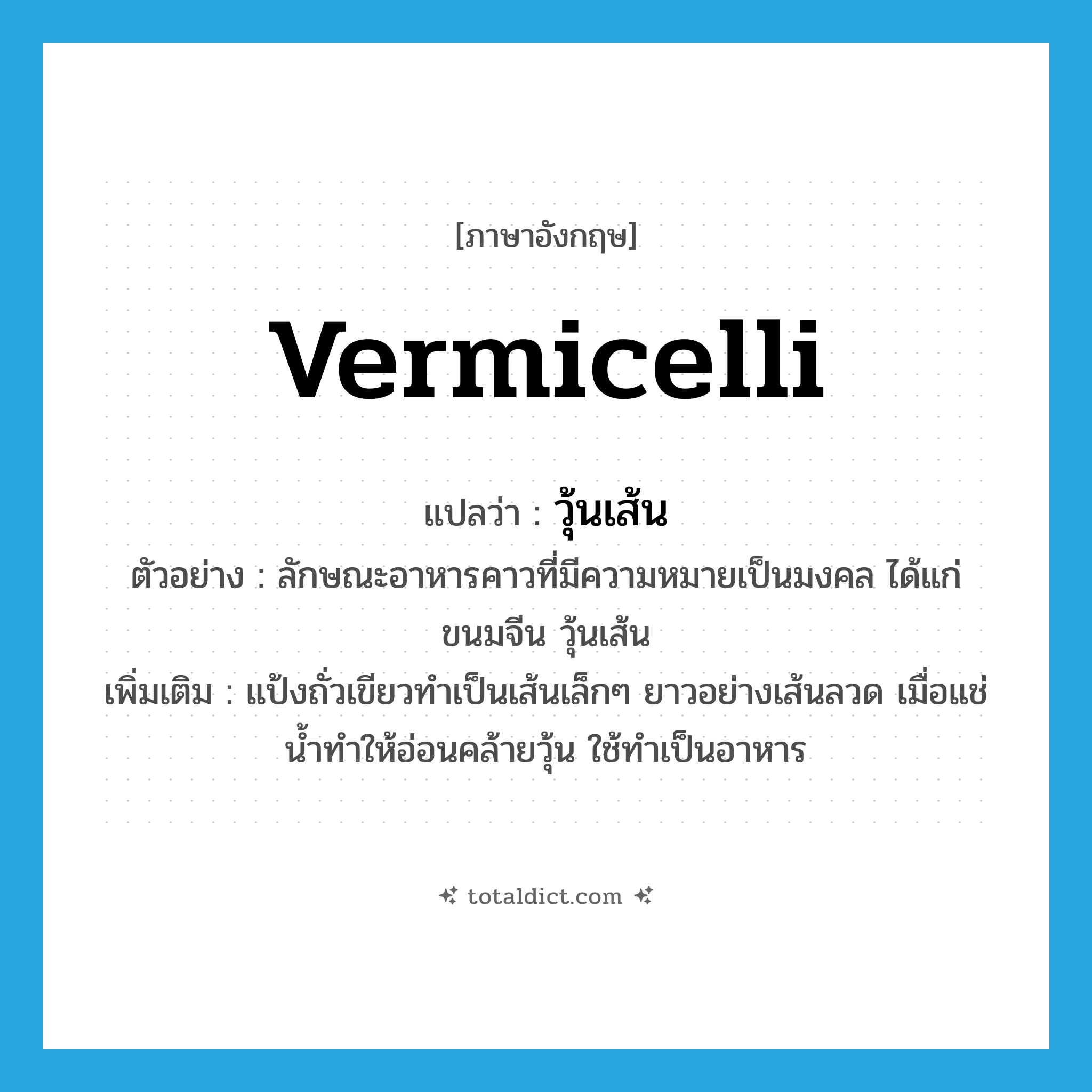 vermicelli แปลว่า?, คำศัพท์ภาษาอังกฤษ vermicelli แปลว่า วุ้นเส้น ประเภท N ตัวอย่าง ลักษณะอาหารคาวที่มีความหมายเป็นมงคล ได้แก่ ขนมจีน วุ้นเส้น เพิ่มเติม แป้งถั่วเขียวทำเป็นเส้นเล็กๆ ยาวอย่างเส้นลวด เมื่อแช่น้ำทำให้อ่อนคล้ายวุ้น ใช้ทำเป็นอาหาร หมวด N