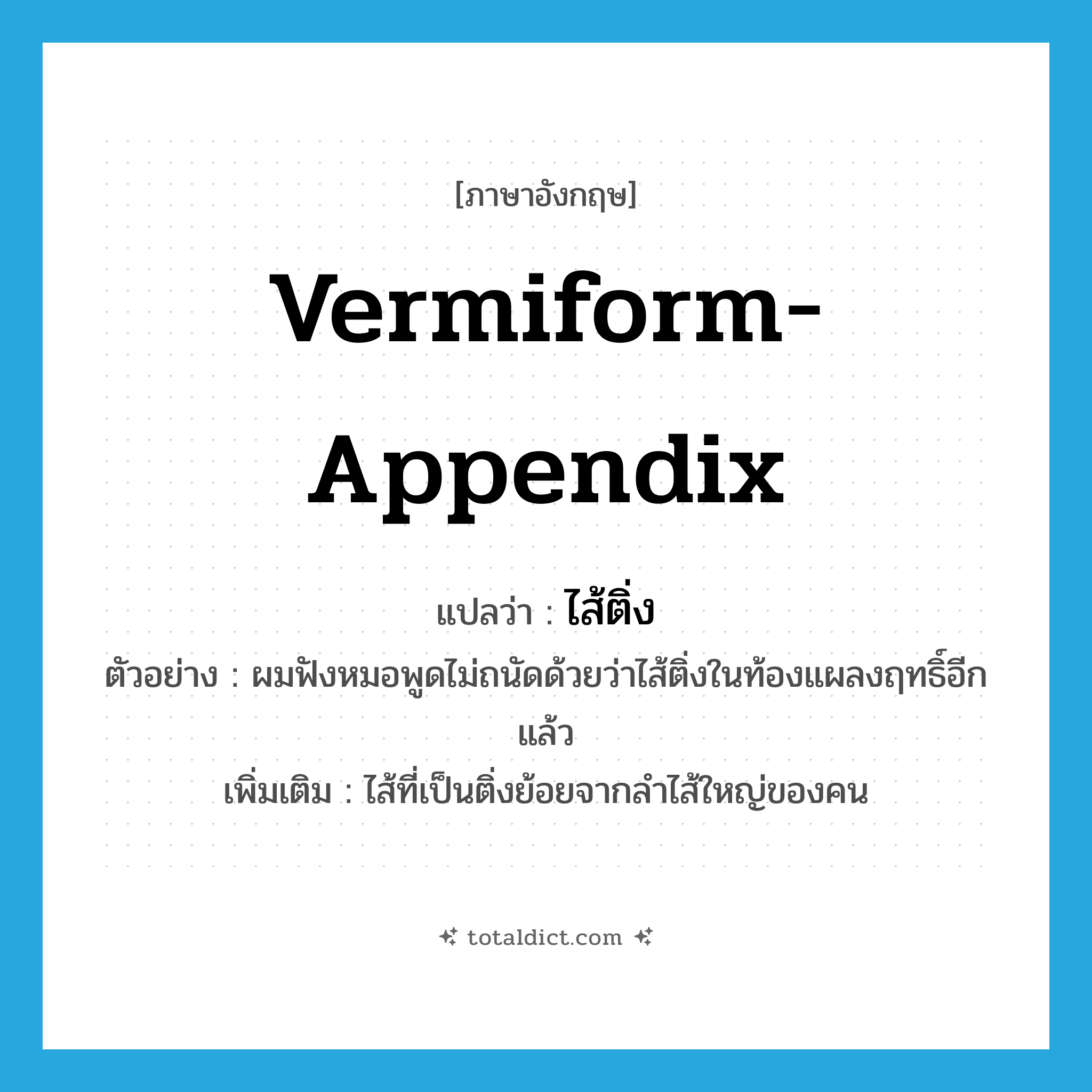 vermiform-appendix แปลว่า?, คำศัพท์ภาษาอังกฤษ vermiform-appendix แปลว่า ไส้ติ่ง ประเภท N ตัวอย่าง ผมฟังหมอพูดไม่ถนัดด้วยว่าไส้ติ่งในท้องแผลงฤทธิ์อีกแล้ว เพิ่มเติม ไส้ที่เป็นติ่งย้อยจากลำไส้ใหญ่ของคน หมวด N