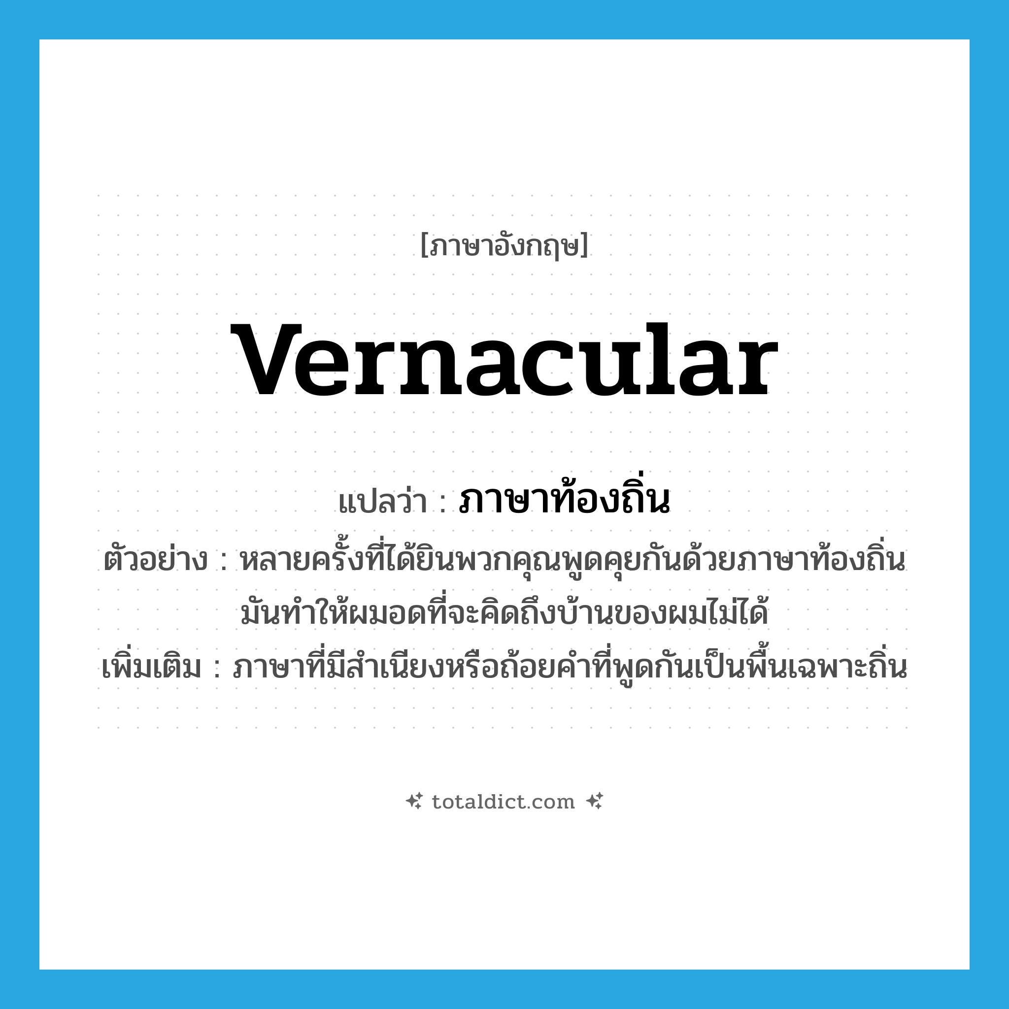 vernacular แปลว่า?, คำศัพท์ภาษาอังกฤษ vernacular แปลว่า ภาษาท้องถิ่น ประเภท N ตัวอย่าง หลายครั้งที่ได้ยินพวกคุณพูดคุยกันด้วยภาษาท้องถิ่น มันทำให้ผมอดที่จะคิดถึงบ้านของผมไม่ได้ เพิ่มเติม ภาษาที่มีสำเนียงหรือถ้อยคำที่พูดกันเป็นพื้นเฉพาะถิ่น หมวด N