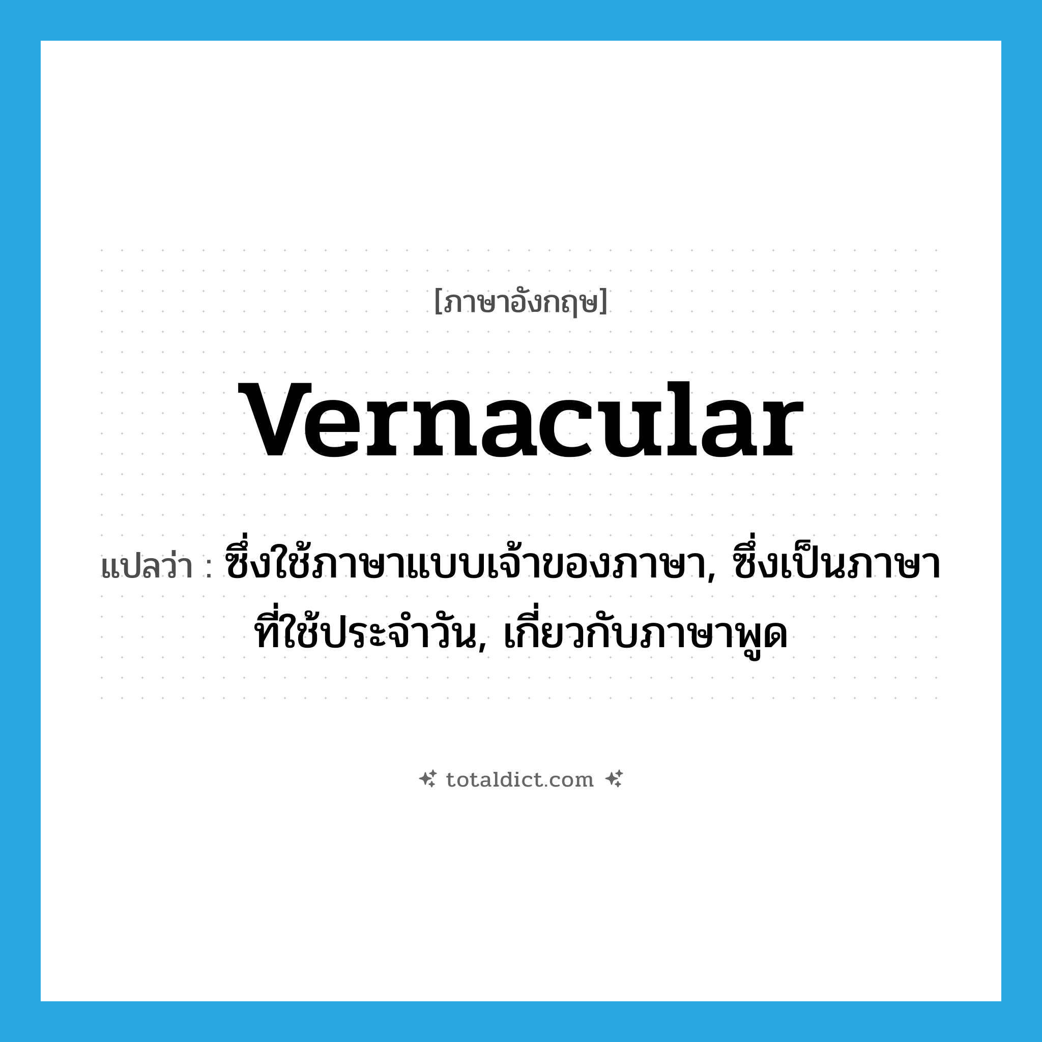 vernacular แปลว่า?, คำศัพท์ภาษาอังกฤษ vernacular แปลว่า ซึ่งใช้ภาษาแบบเจ้าของภาษา, ซึ่งเป็นภาษาที่ใช้ประจำวัน, เกี่ยวกับภาษาพูด ประเภท ADJ หมวด ADJ
