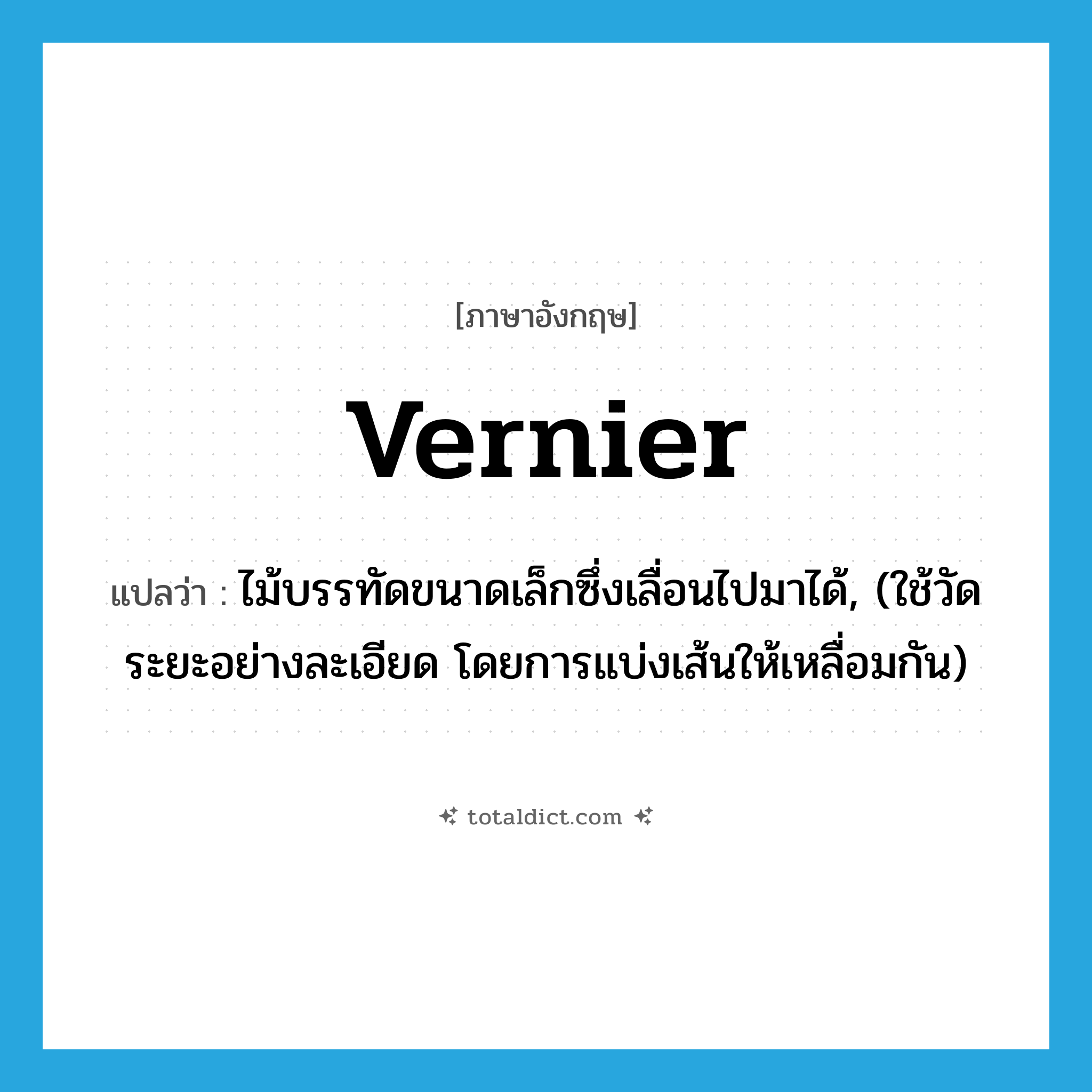 vernier แปลว่า?, คำศัพท์ภาษาอังกฤษ vernier แปลว่า ไม้บรรทัดขนาดเล็กซึ่งเลื่อนไปมาได้, (ใช้วัดระยะอย่างละเอียด โดยการแบ่งเส้นให้เหลื่อมกัน) ประเภท N หมวด N