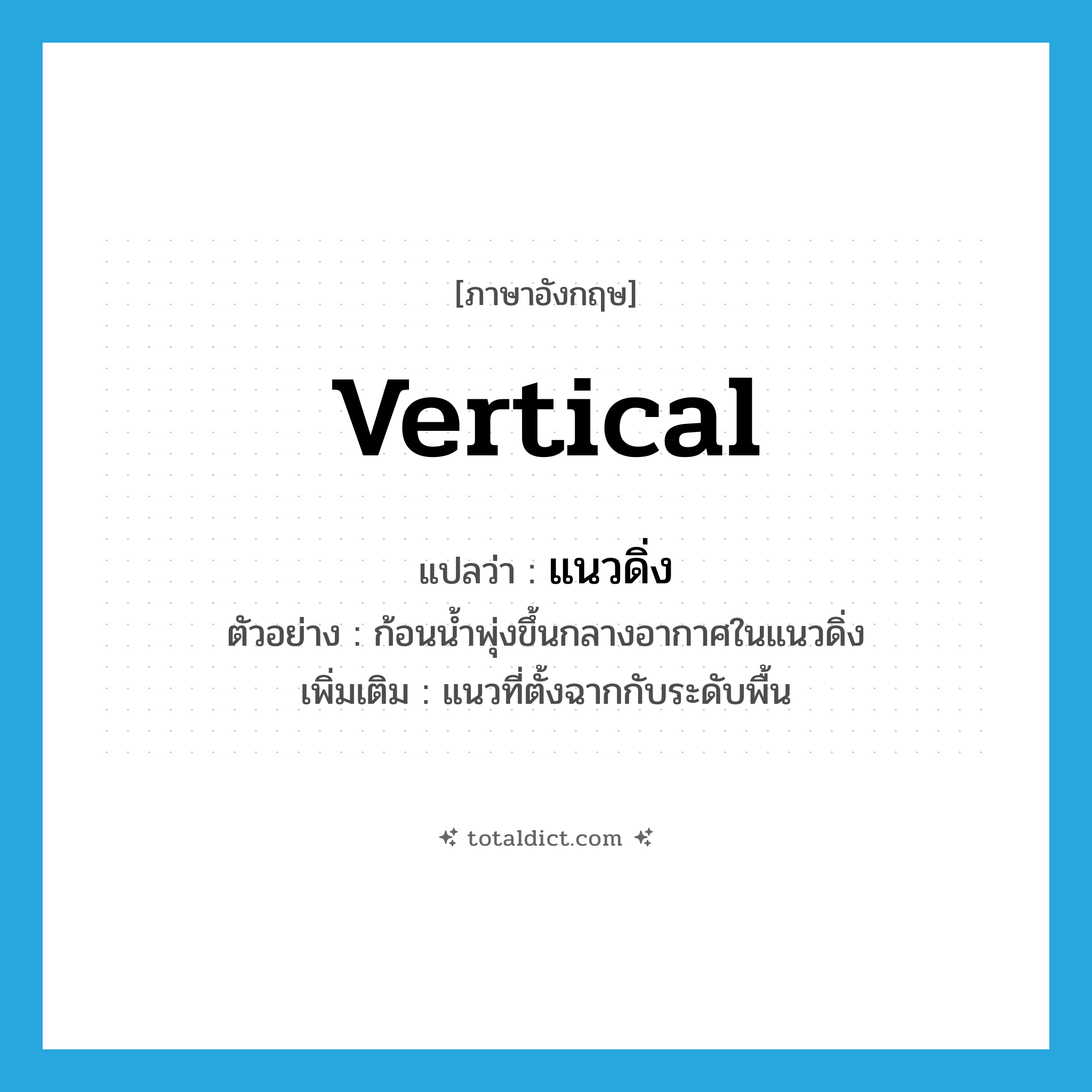vertical แปลว่า?, คำศัพท์ภาษาอังกฤษ vertical แปลว่า แนวดิ่ง ประเภท N ตัวอย่าง ก้อนน้ำพุ่งขึ้นกลางอากาศในแนวดิ่ง เพิ่มเติม แนวที่ตั้งฉากกับระดับพื้น หมวด N