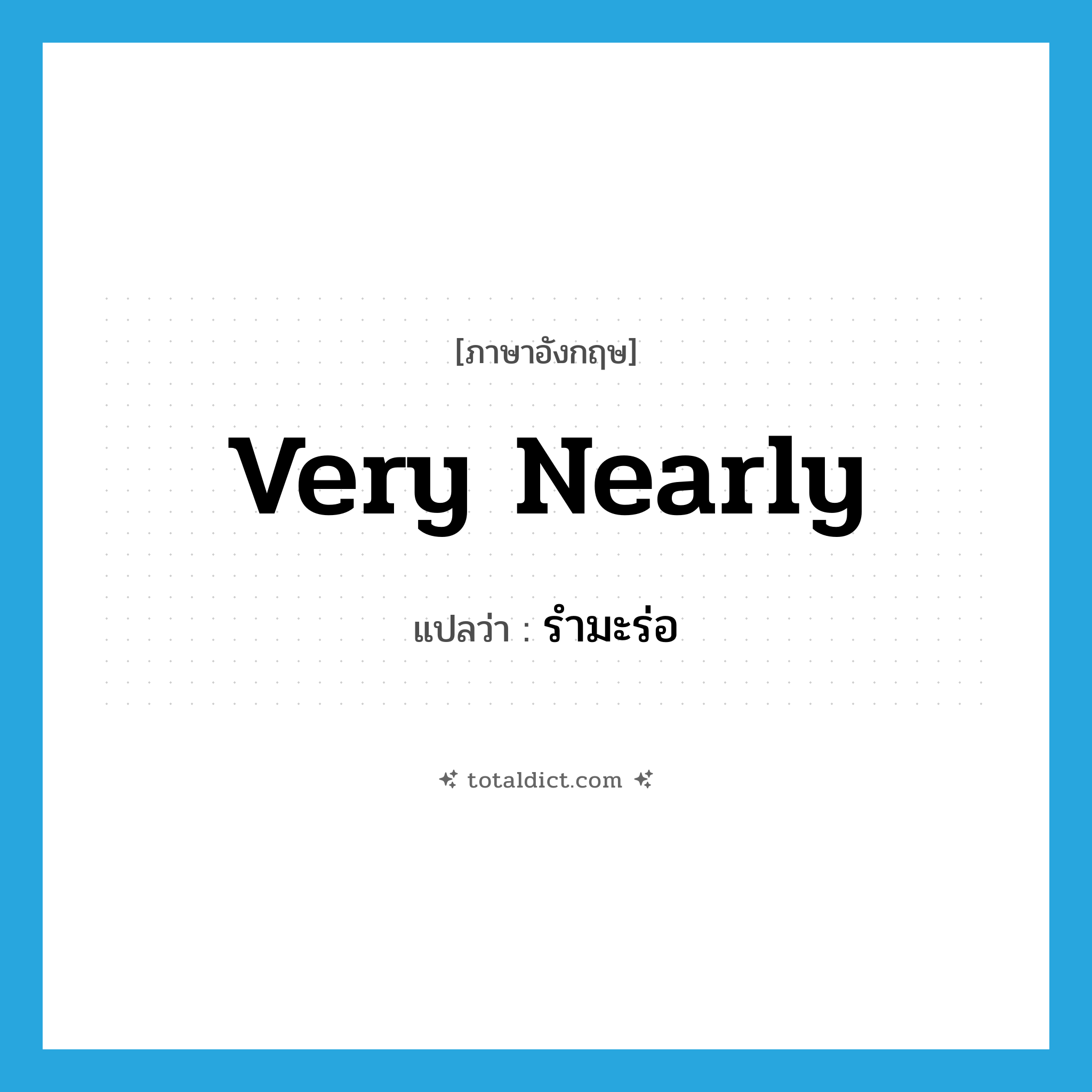 very nearly แปลว่า?, คำศัพท์ภาษาอังกฤษ very nearly แปลว่า รำมะร่อ ประเภท ADV หมวด ADV