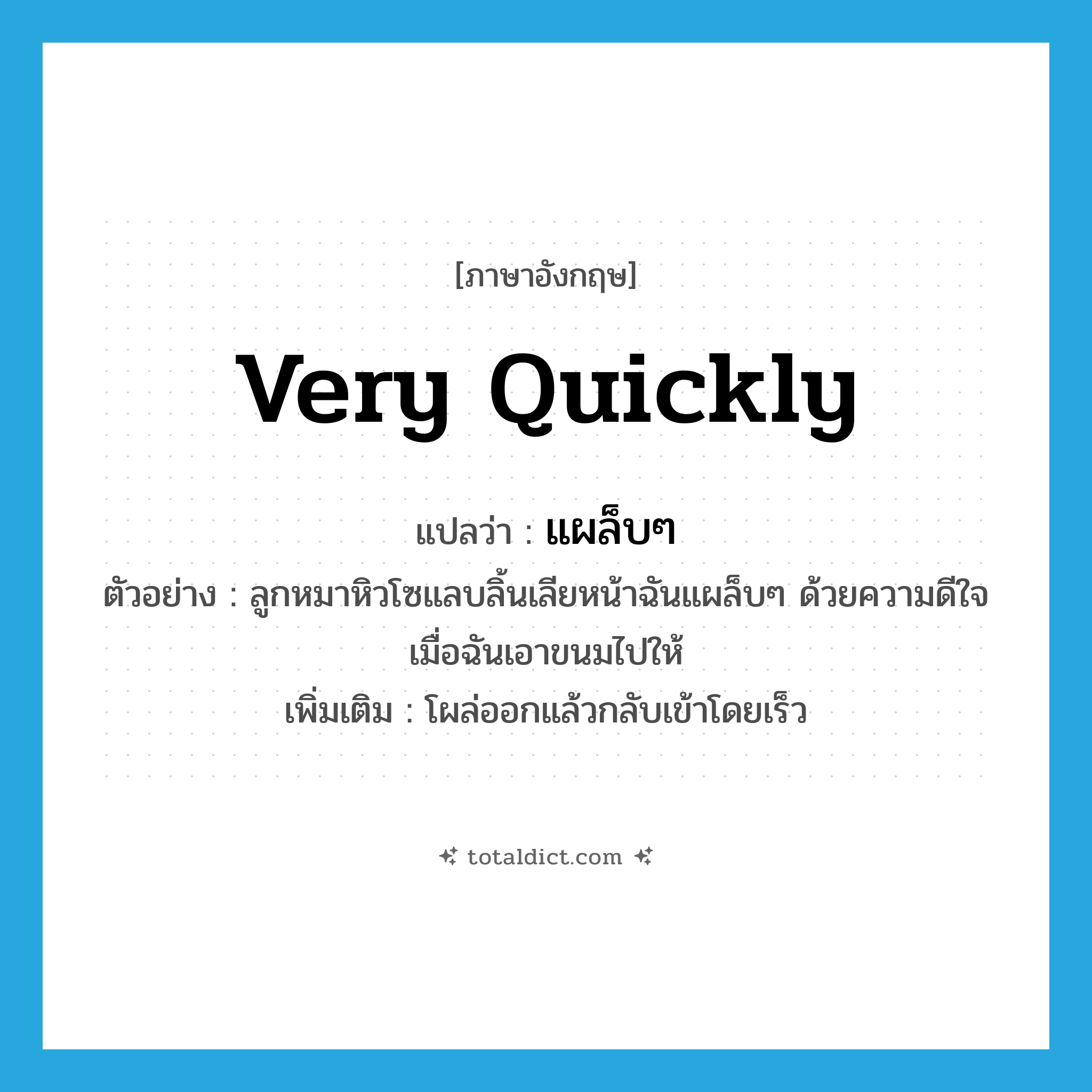 very quickly แปลว่า?, คำศัพท์ภาษาอังกฤษ very quickly แปลว่า แผล็บๆ ประเภท ADV ตัวอย่าง ลูกหมาหิวโซแลบลิ้นเลียหน้าฉันแผล็บๆ ด้วยความดีใจเมื่อฉันเอาขนมไปให้ เพิ่มเติม โผล่ออกแล้วกลับเข้าโดยเร็ว หมวด ADV
