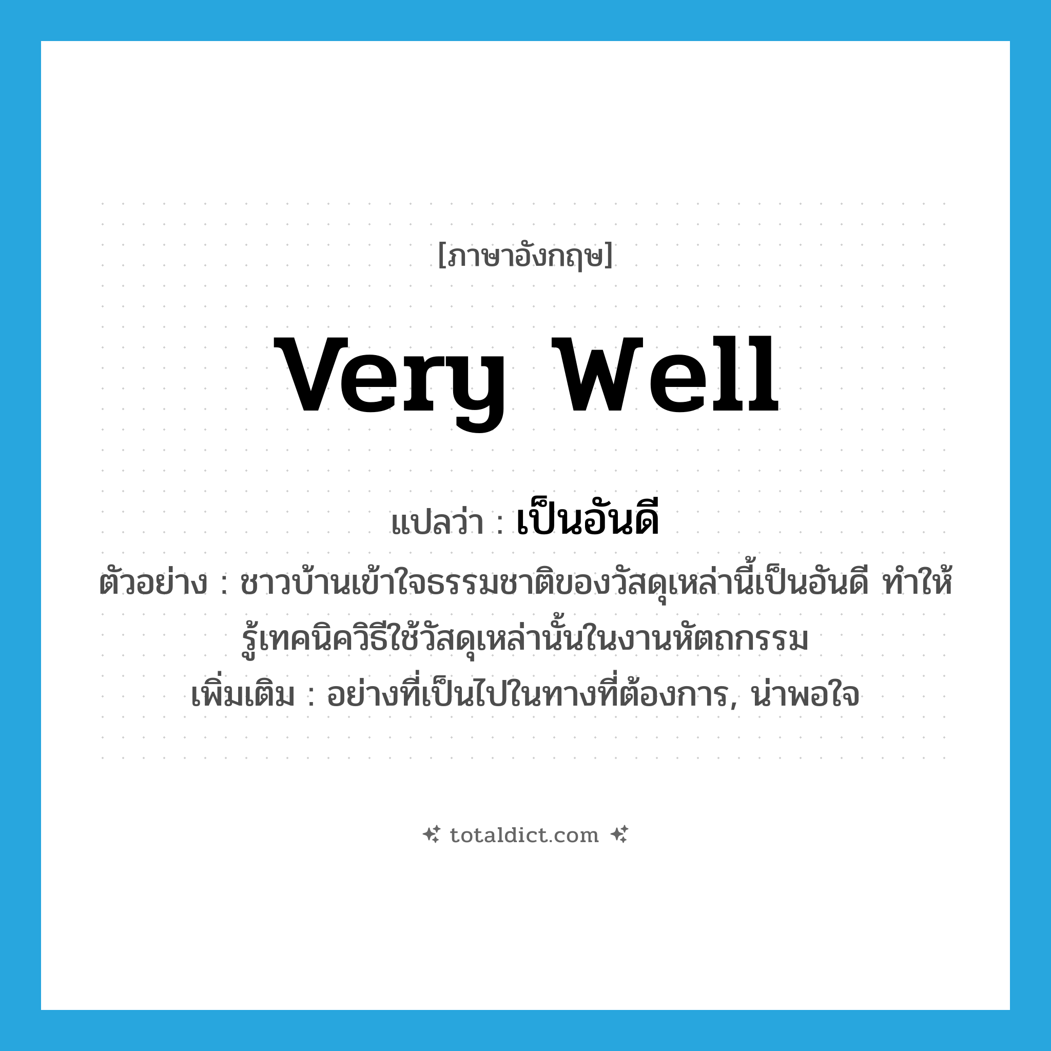 very well แปลว่า?, คำศัพท์ภาษาอังกฤษ very well แปลว่า เป็นอันดี ประเภท ADV ตัวอย่าง ชาวบ้านเข้าใจธรรมชาติของวัสดุเหล่านี้เป็นอันดี ทำให้รู้เทคนิควิธีใช้วัสดุเหล่านั้นในงานหัตถกรรม เพิ่มเติม อย่างที่เป็นไปในทางที่ต้องการ, น่าพอใจ หมวด ADV