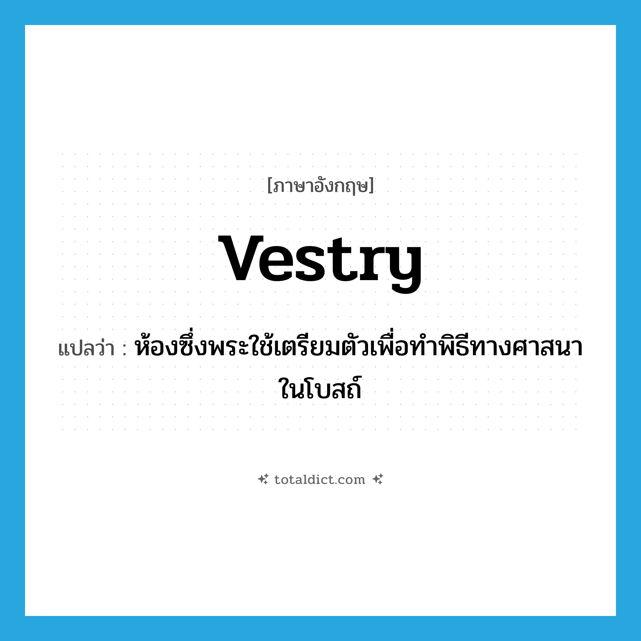 vestry แปลว่า?, คำศัพท์ภาษาอังกฤษ vestry แปลว่า ห้องซึ่งพระใช้เตรียมตัวเพื่อทำพิธีทางศาสนาในโบสถ์ ประเภท N หมวด N
