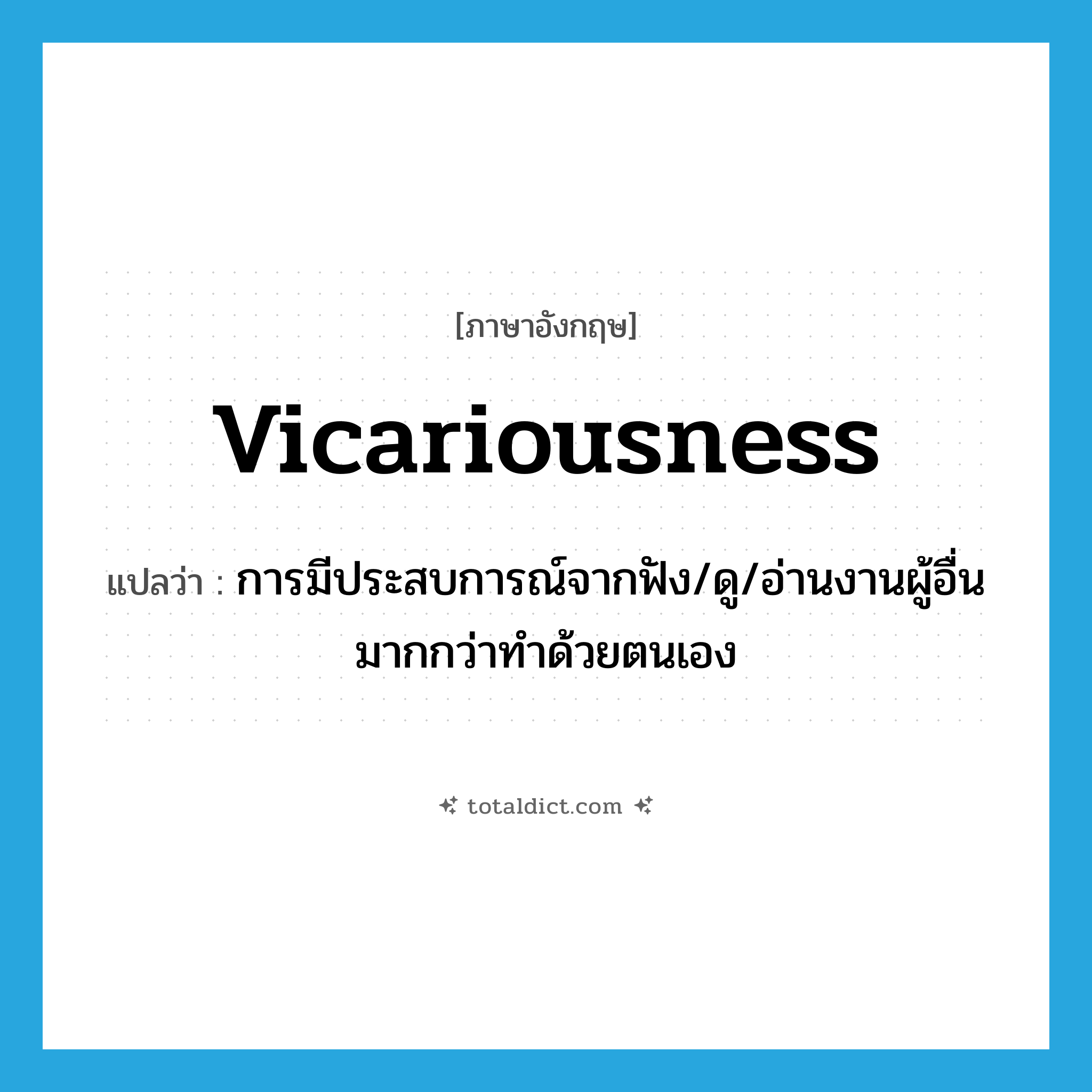 vicariousness แปลว่า?, คำศัพท์ภาษาอังกฤษ vicariousness แปลว่า การมีประสบการณ์จากฟัง/ดู/อ่านงานผู้อื่นมากกว่าทำด้วยตนเอง ประเภท N หมวด N