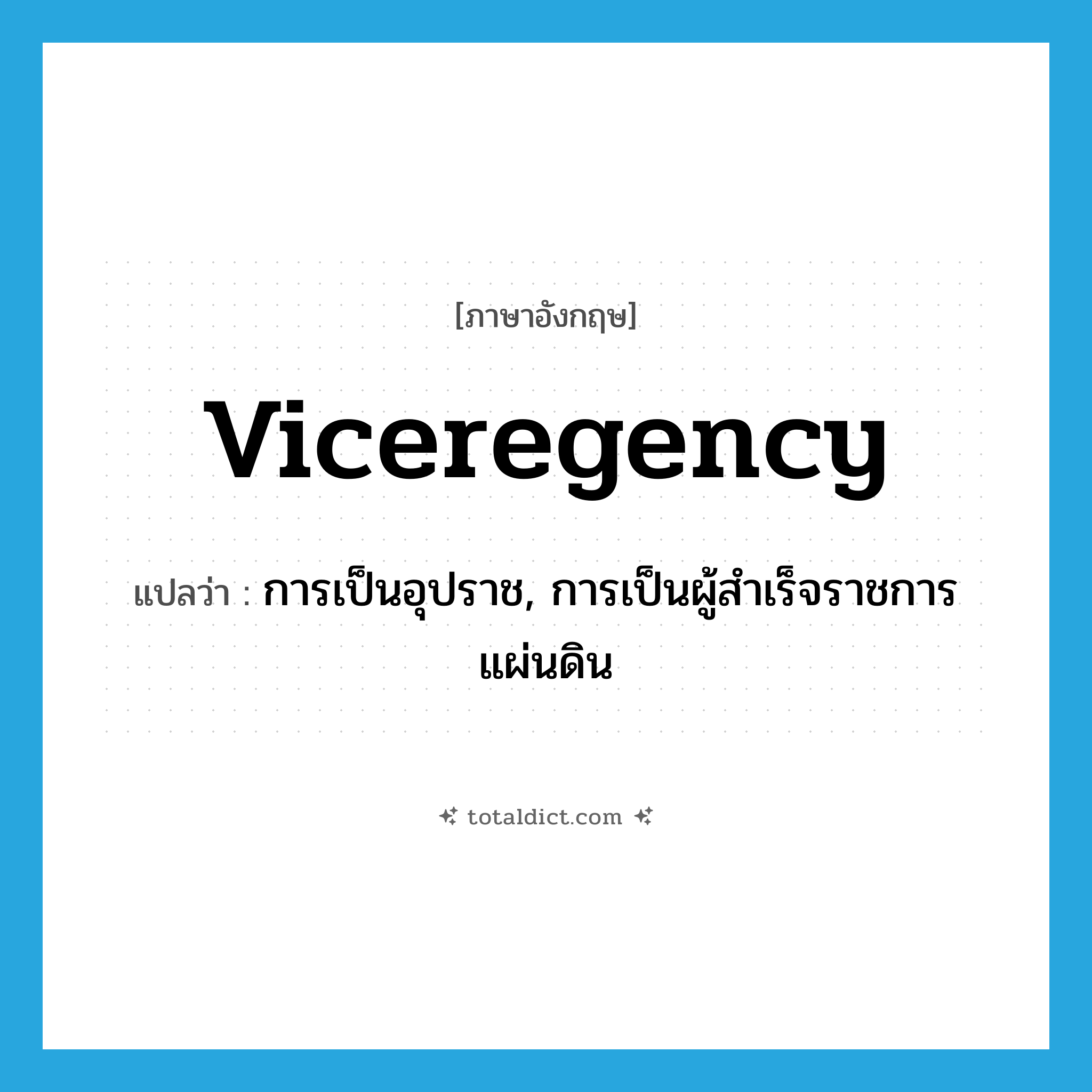 viceregency แปลว่า?, คำศัพท์ภาษาอังกฤษ viceregency แปลว่า การเป็นอุปราช, การเป็นผู้สำเร็จราชการแผ่นดิน ประเภท N หมวด N