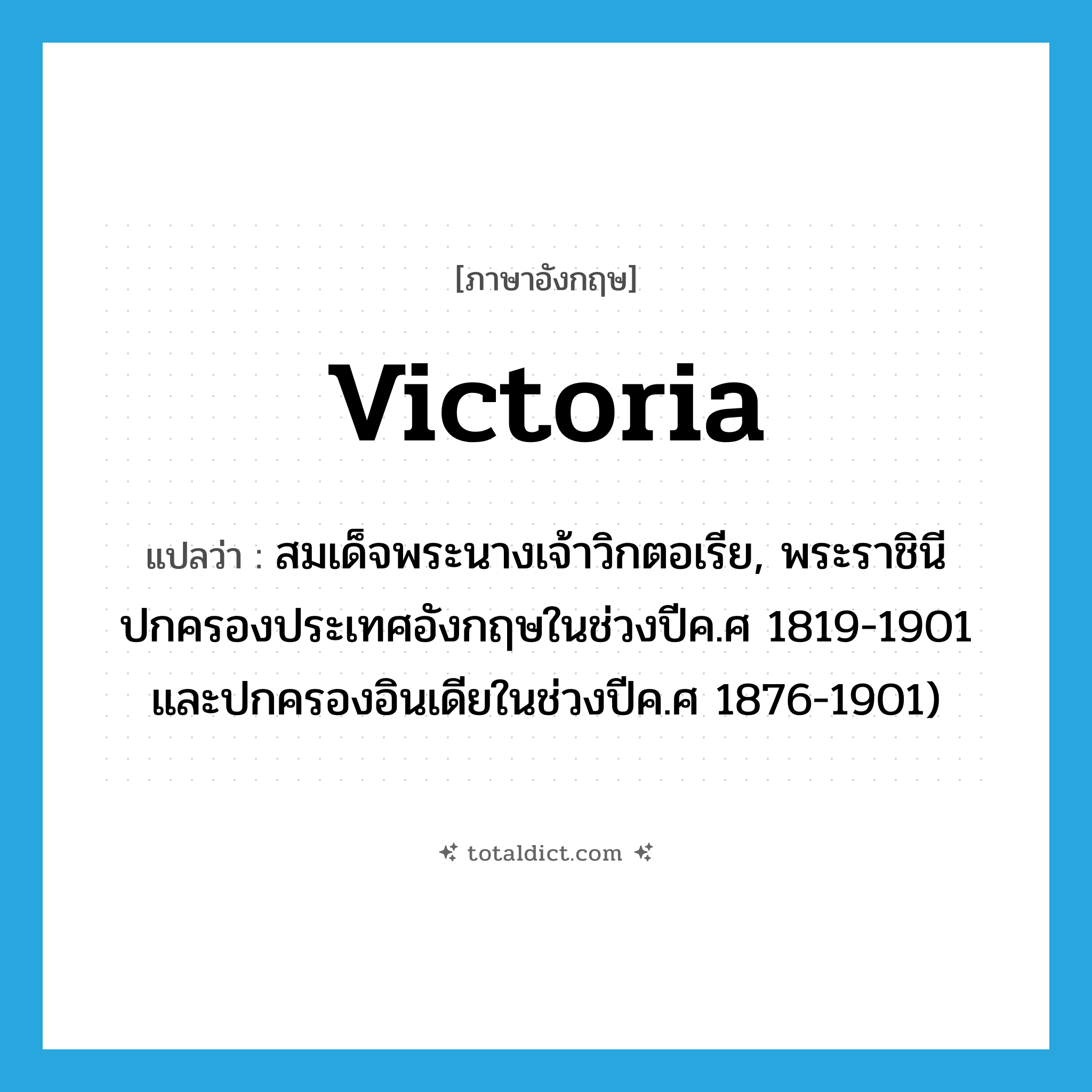 Victoria แปลว่า?, คำศัพท์ภาษาอังกฤษ Victoria แปลว่า สมเด็จพระนางเจ้าวิกตอเรีย, พระราชินีปกครองประเทศอังกฤษในช่วงปีค.ศ 1819-1901 และปกครองอินเดียในช่วงปีค.ศ 1876-1901) ประเภท N หมวด N