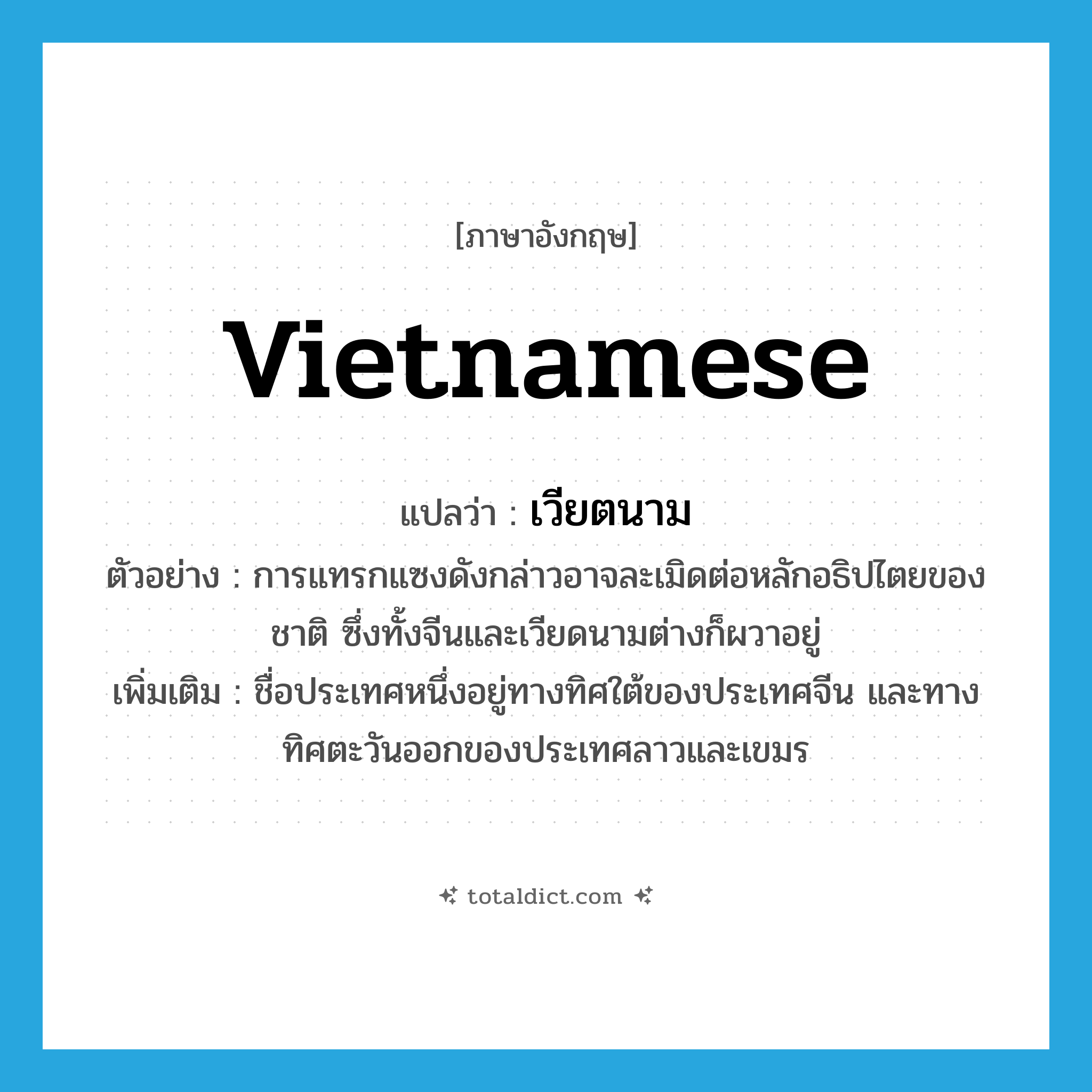 Vietnamese แปลว่า?, คำศัพท์ภาษาอังกฤษ Vietnamese แปลว่า เวียตนาม ประเภท N ตัวอย่าง การแทรกแซงดังกล่าวอาจละเมิดต่อหลักอธิปไตยของชาติ ซึ่งทั้งจีนและเวียดนามต่างก็ผวาอยู่ เพิ่มเติม ชื่อประเทศหนึ่งอยู่ทางทิศใต้ของประเทศจีน และทางทิศตะวันออกของประเทศลาวและเขมร หมวด N