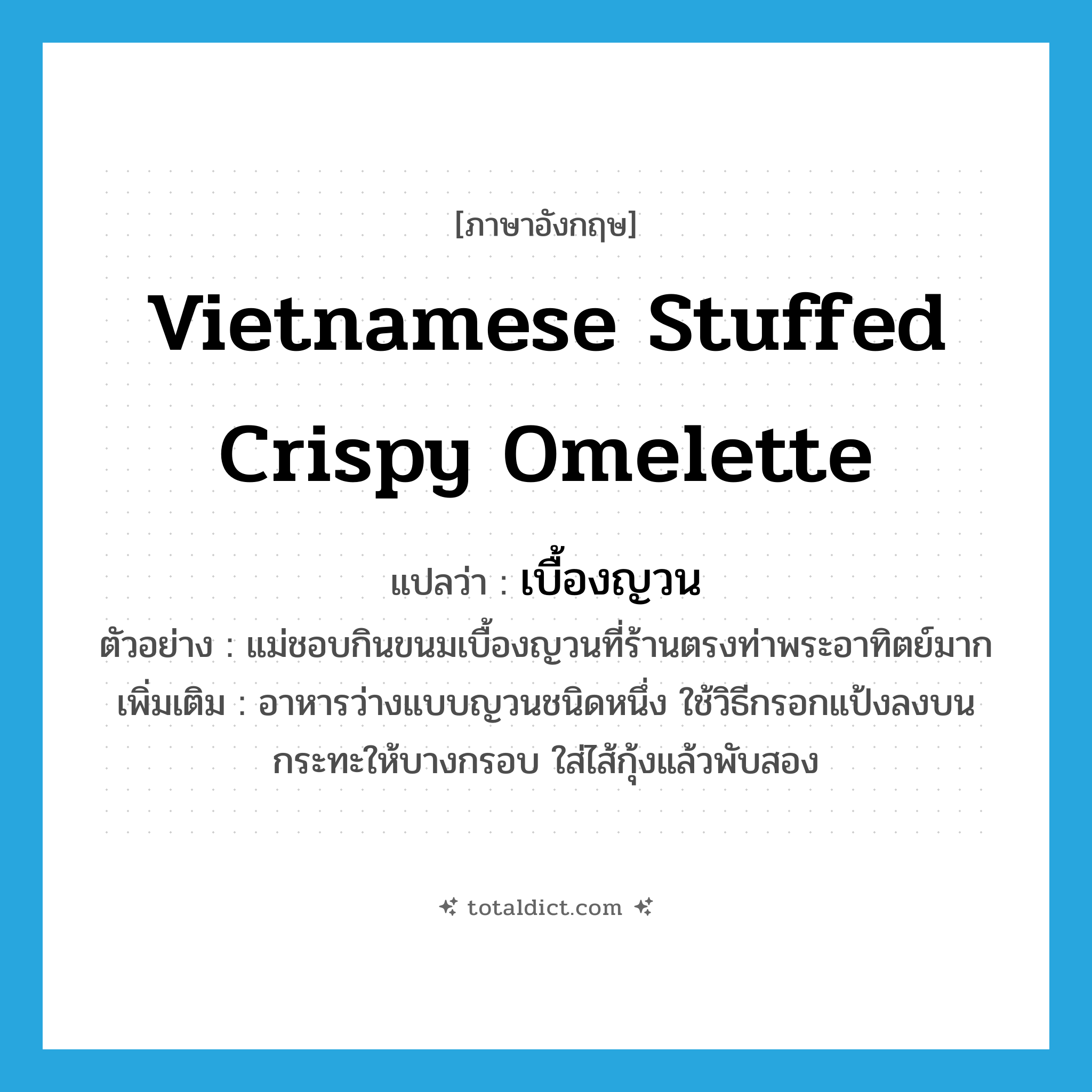 Vietnamese stuffed crispy omelette แปลว่า?, คำศัพท์ภาษาอังกฤษ Vietnamese stuffed crispy omelette แปลว่า เบื้องญวน ประเภท N ตัวอย่าง แม่ชอบกินขนมเบื้องญวนที่ร้านตรงท่าพระอาทิตย์มาก เพิ่มเติม อาหารว่างแบบญวนชนิดหนึ่ง ใช้วิธีกรอกแป้งลงบนกระทะให้บางกรอบ ใส่ไส้กุ้งแล้วพับสอง หมวด N