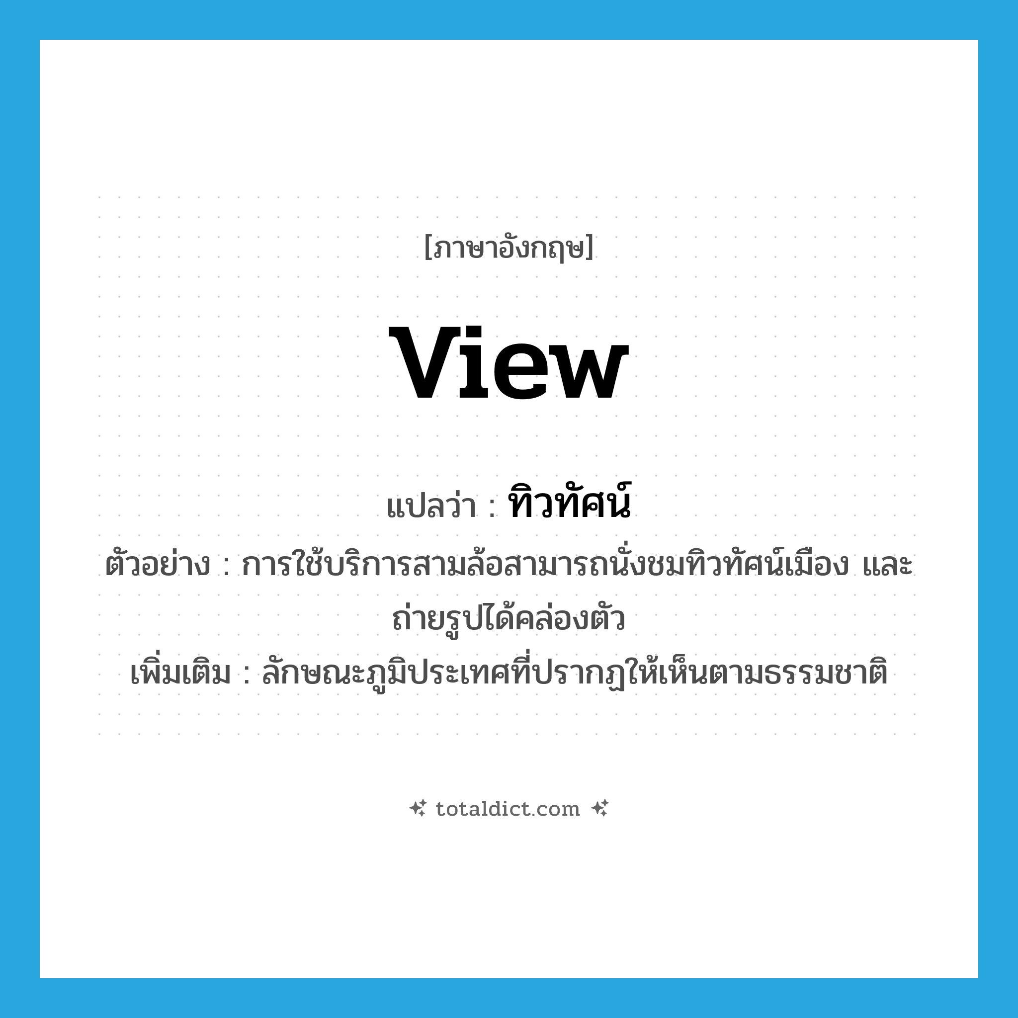 view แปลว่า?, คำศัพท์ภาษาอังกฤษ view แปลว่า ทิวทัศน์ ประเภท N ตัวอย่าง การใช้บริการสามล้อสามารถนั่งชมทิวทัศน์เมือง และถ่ายรูปได้คล่องตัว เพิ่มเติม ลักษณะภูมิประเทศที่ปรากฏให้เห็นตามธรรมชาติ หมวด N