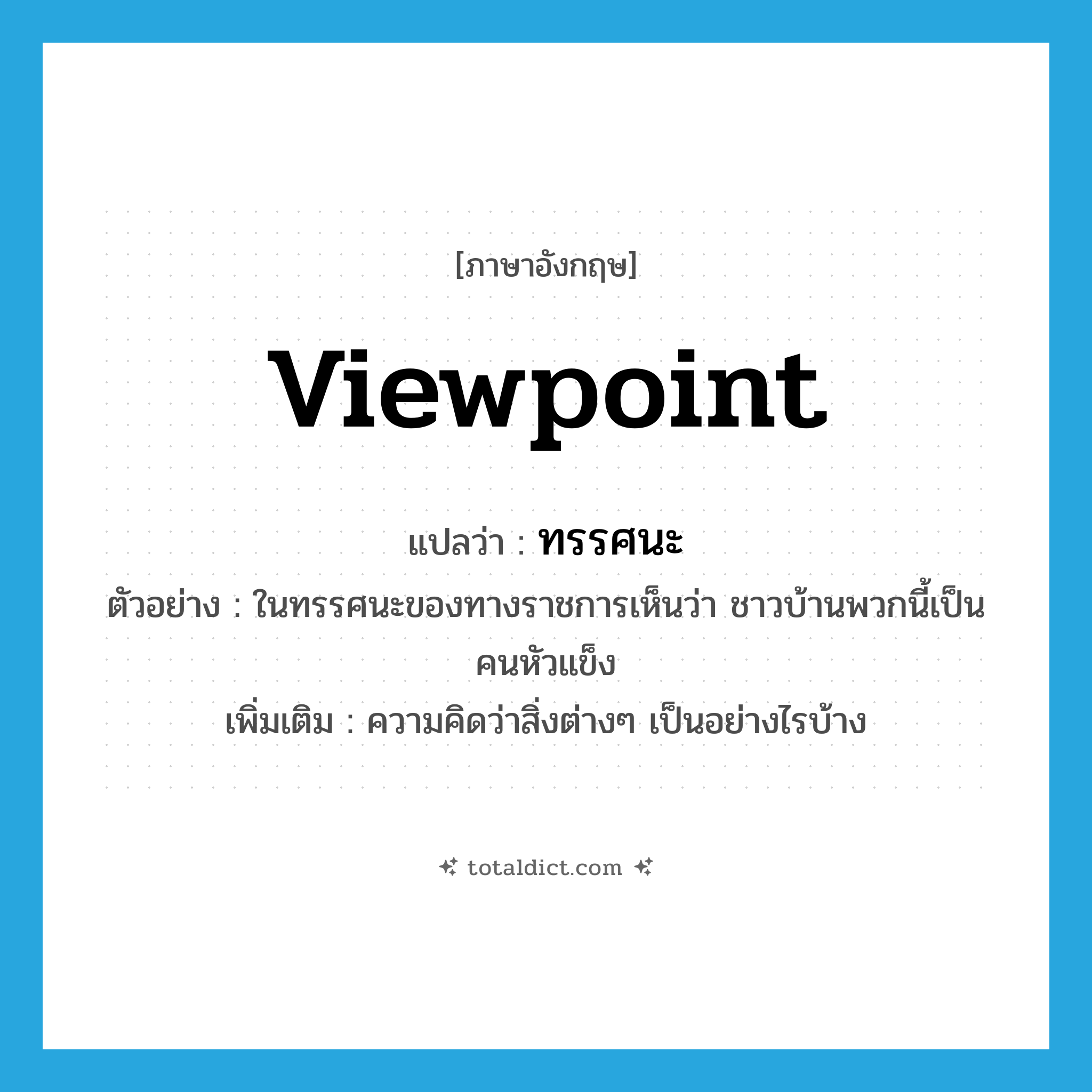 viewpoint แปลว่า?, คำศัพท์ภาษาอังกฤษ viewpoint แปลว่า ทรรศนะ ประเภท N ตัวอย่าง ในทรรศนะของทางราชการเห็นว่า ชาวบ้านพวกนี้เป็นคนหัวแข็ง เพิ่มเติม ความคิดว่าสิ่งต่างๆ เป็นอย่างไรบ้าง หมวด N