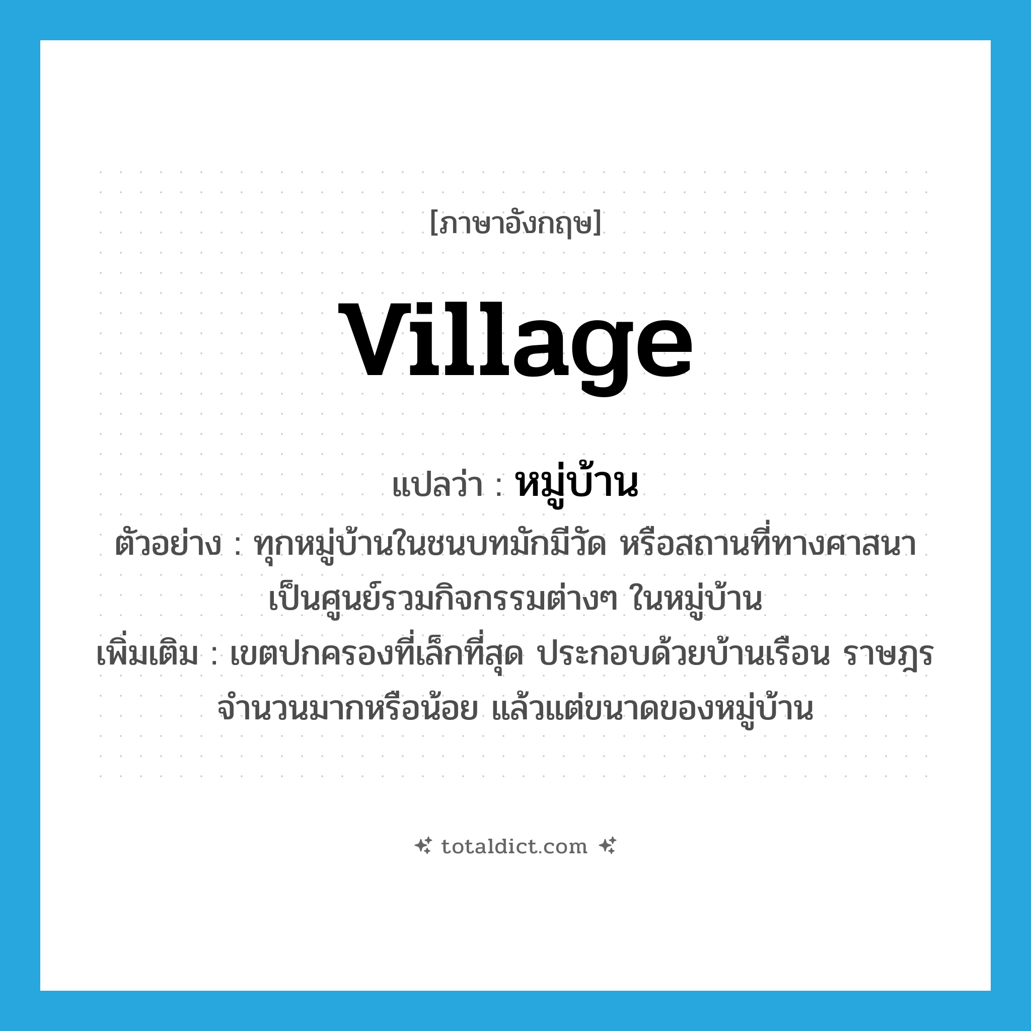village แปลว่า?, คำศัพท์ภาษาอังกฤษ village แปลว่า หมู่บ้าน ประเภท N ตัวอย่าง ทุกหมู่บ้านในชนบทมักมีวัด หรือสถานที่ทางศาสนา เป็นศูนย์รวมกิจกรรมต่างๆ ในหมู่บ้าน เพิ่มเติม เขตปกครองที่เล็กที่สุด ประกอบด้วยบ้านเรือน ราษฎรจำนวนมากหรือน้อย แล้วแต่ขนาดของหมู่บ้าน หมวด N