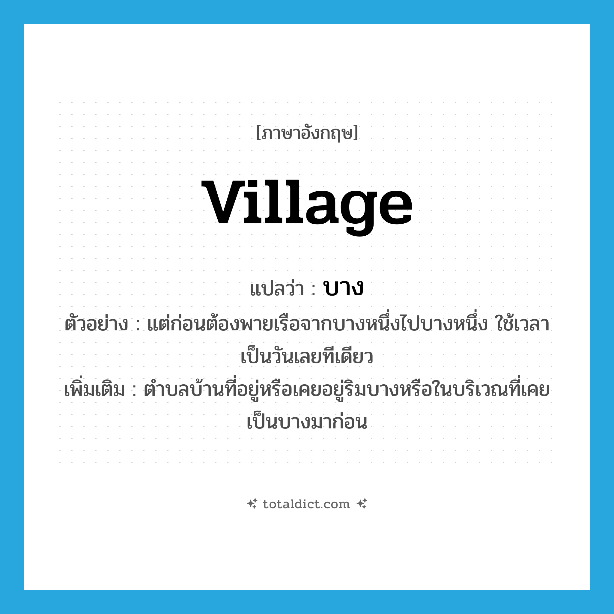 village แปลว่า?, คำศัพท์ภาษาอังกฤษ village แปลว่า บาง ประเภท N ตัวอย่าง แต่ก่อนต้องพายเรือจากบางหนึ่งไปบางหนึ่ง ใช้เวลาเป็นวันเลยทีเดียว เพิ่มเติม ตำบลบ้านที่อยู่หรือเคยอยู่ริมบางหรือในบริเวณที่เคยเป็นบางมาก่อน หมวด N